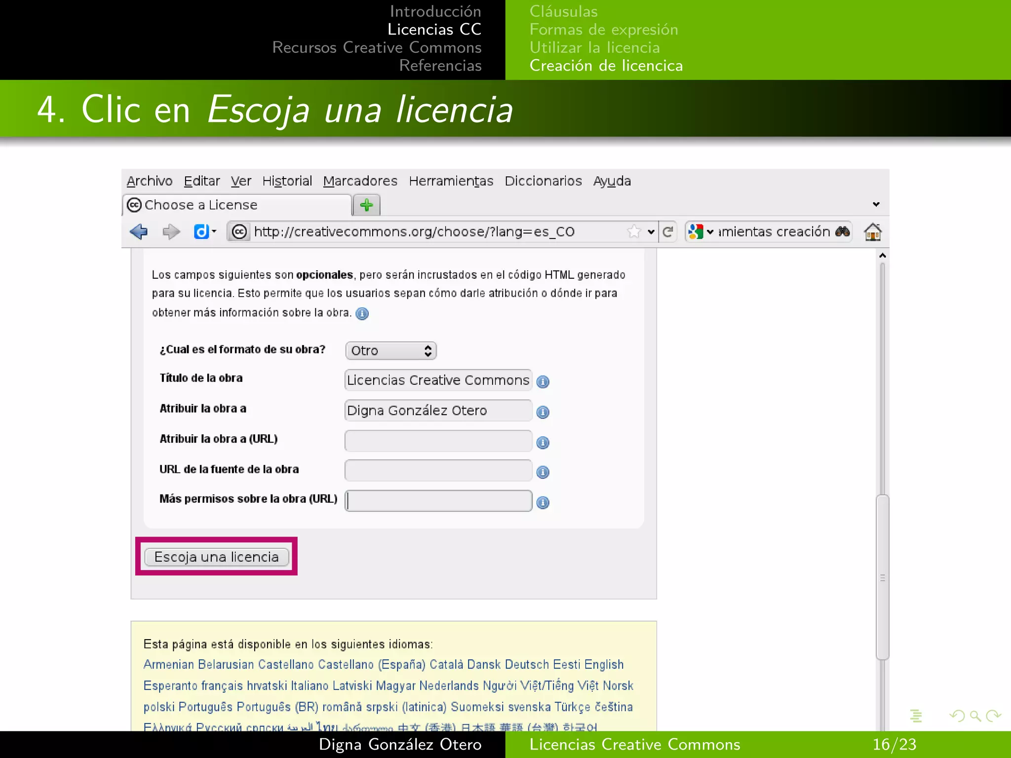 Introducción   Cláusulas
                             Licencias CC   Formas de expresión
              Recursos Creative Commons     Utilizar la licencia
                              Referencias   Creación de licencica


4. Clic en Escoja una licencia




                    Digna González Otero    Licencias Creative Commons   16/23
 