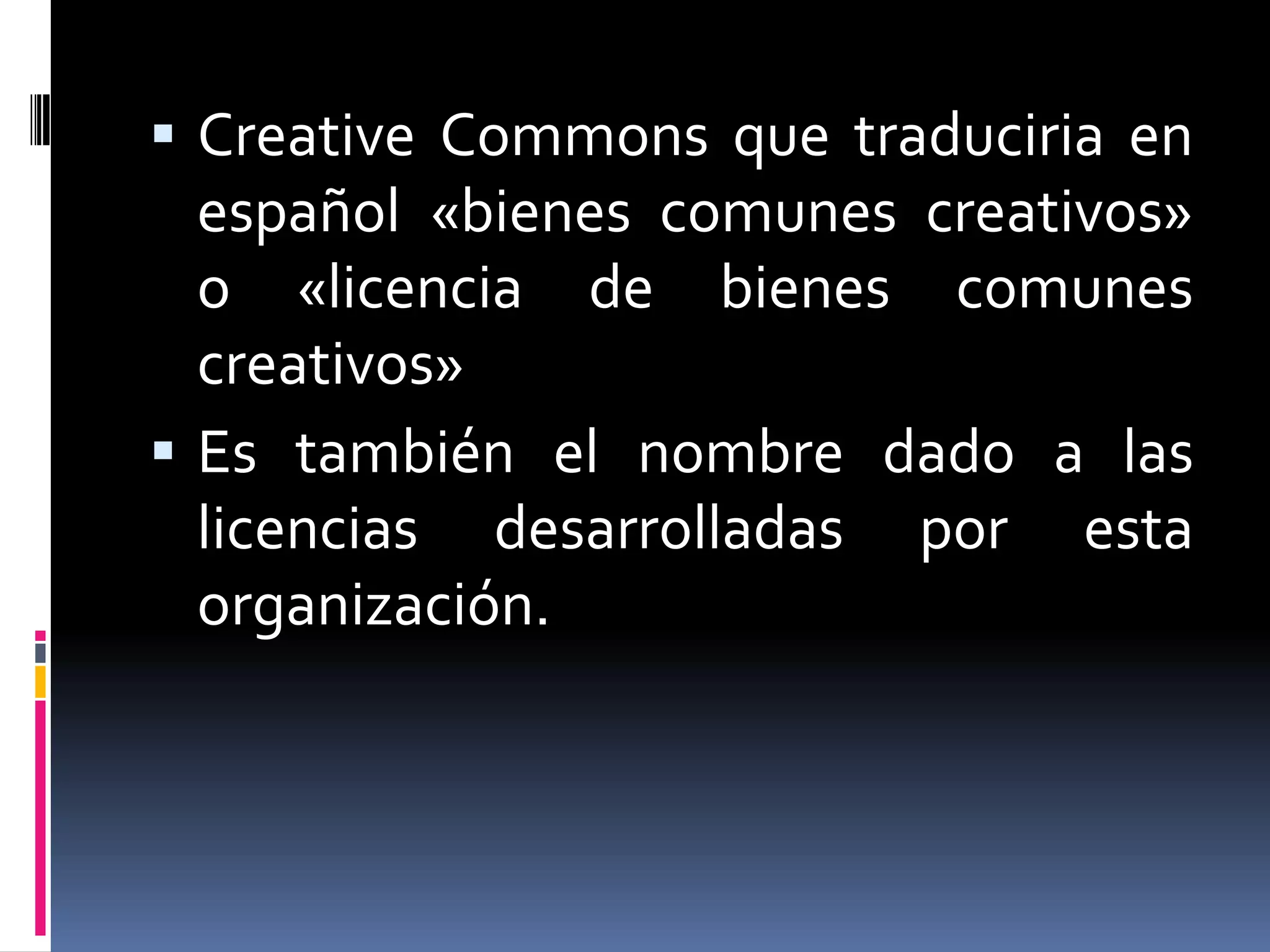 Creative Commons que traduciria en
  español «bienes comunes creativos»
  o «licencia de bienes comunes
  creativos»
 Es también el nombre dado a las
  licencias desarrolladas por esta
  organización.
 