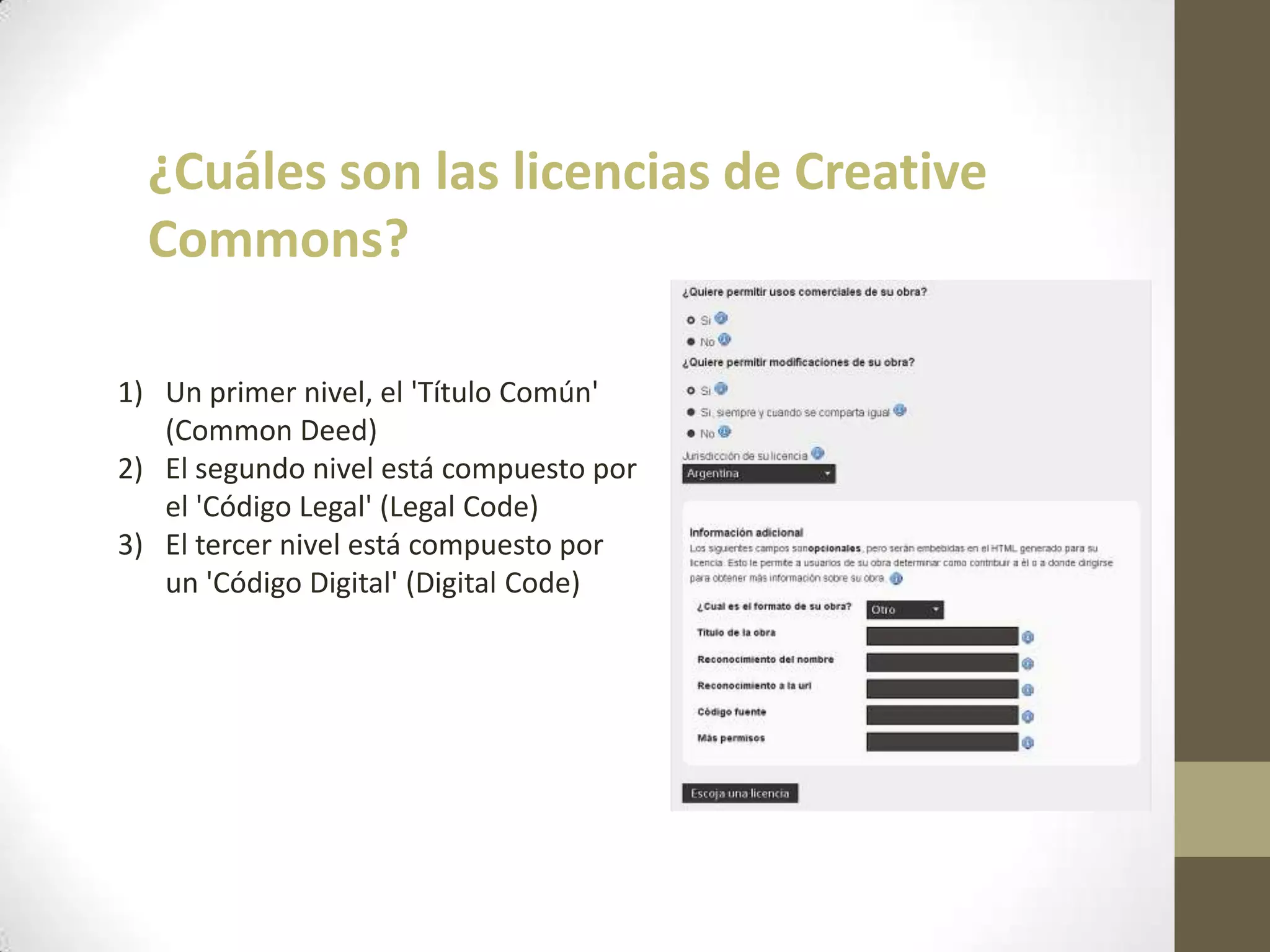 ¿Cuáles son las licencias de Creative
Commons?
1) Un primer nivel, el 'Título Común'
(Common Deed)
2) El segundo nivel está compuesto por
el 'Código Legal' (Legal Code)
3) El tercer nivel está compuesto por
un 'Código Digital' (Digital Code)
 