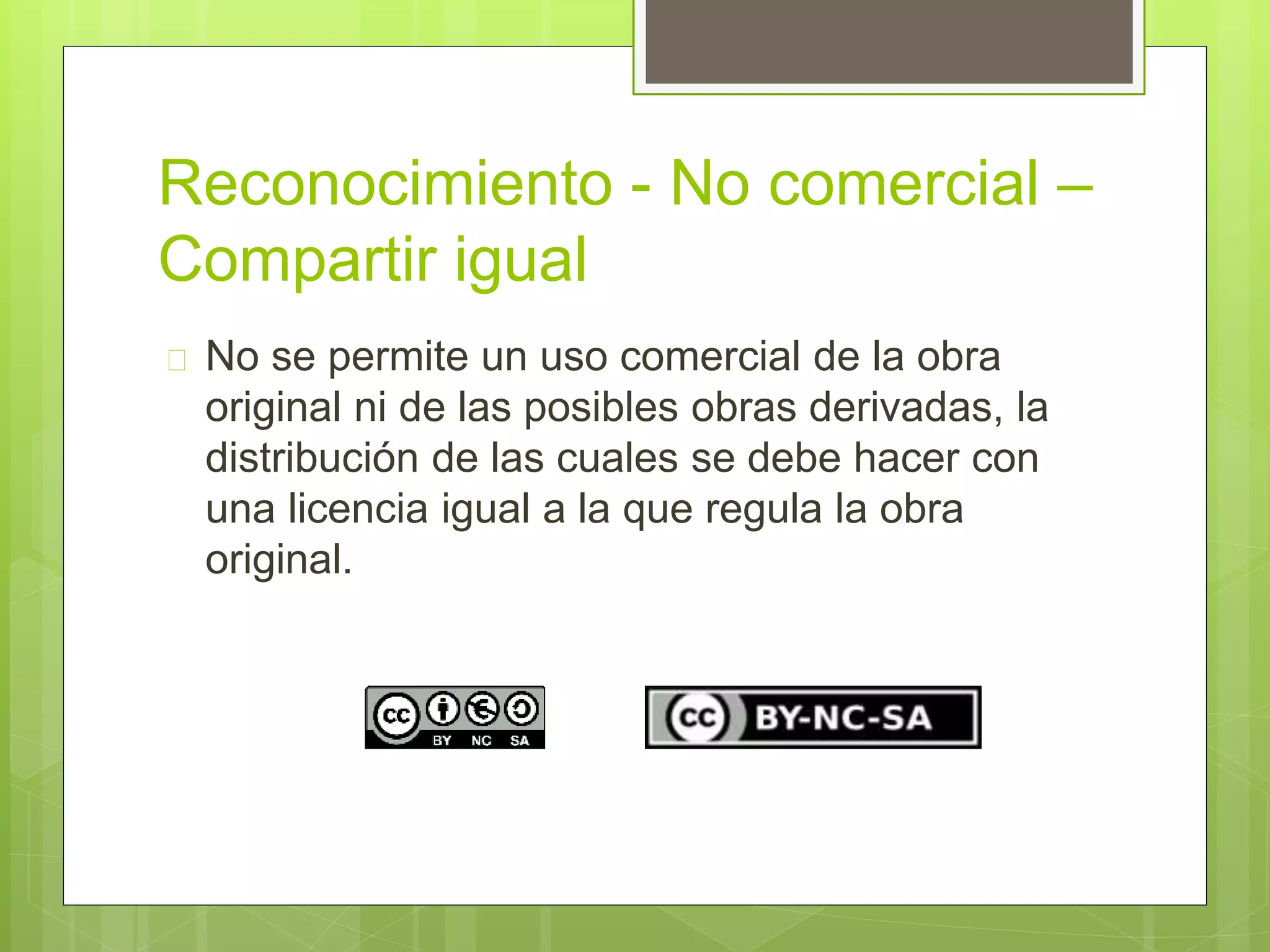 Reconocimiento - No comercial – 
Compartir igual 
 No se permite un uso comercial de la obra 
original ni de las posibles obras derivadas, la 
distribución de las cuales se debe hacer con 
una licencia igual a la que regula la obra 
original. 
 