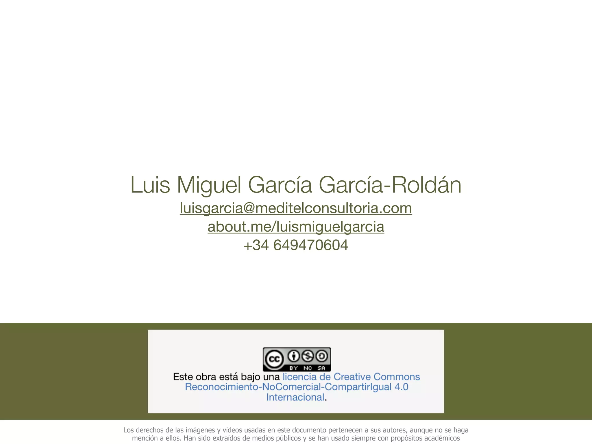 Luis Miguel García García-Roldán
luisgarcia@meditelconsultoria.com

about.me/luismiguelgarcia 

+34 649470604
Los derechos de las imágenes y vídeos usadas en este documento pertenecen a sus autores, aunque no se haga
mención a ellos. Han sido extraídos de medios públicos y se han usado siempre con propósitos académicos
GRACIAS !!!
 