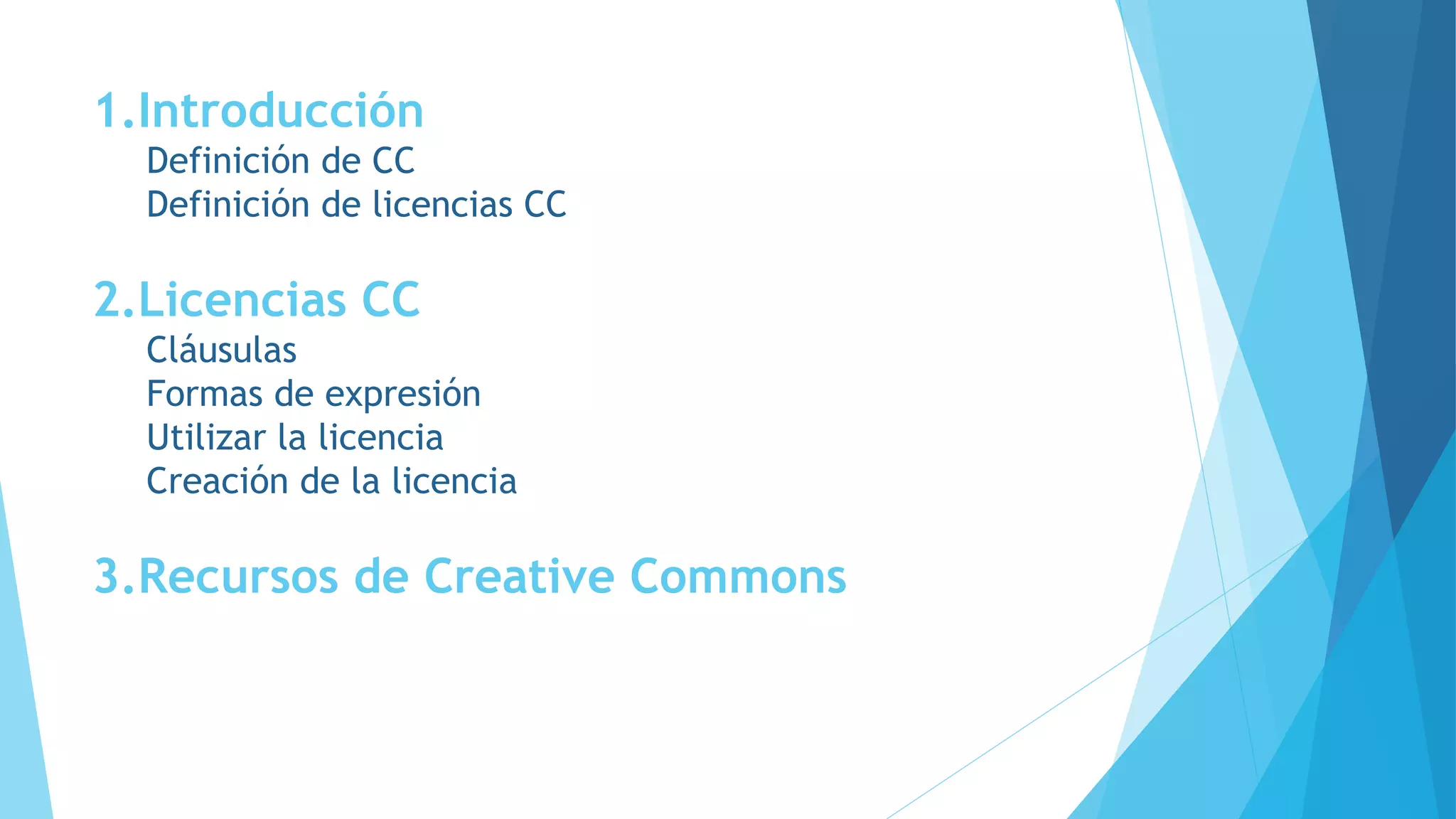 1.Introducción
Definición de CC
Definición de licencias CC
2.Licencias CC
Cláusulas
Formas de expresión
Utilizar la licencia
Creación de la licencia
3.Recursos de Creative Commons
 
