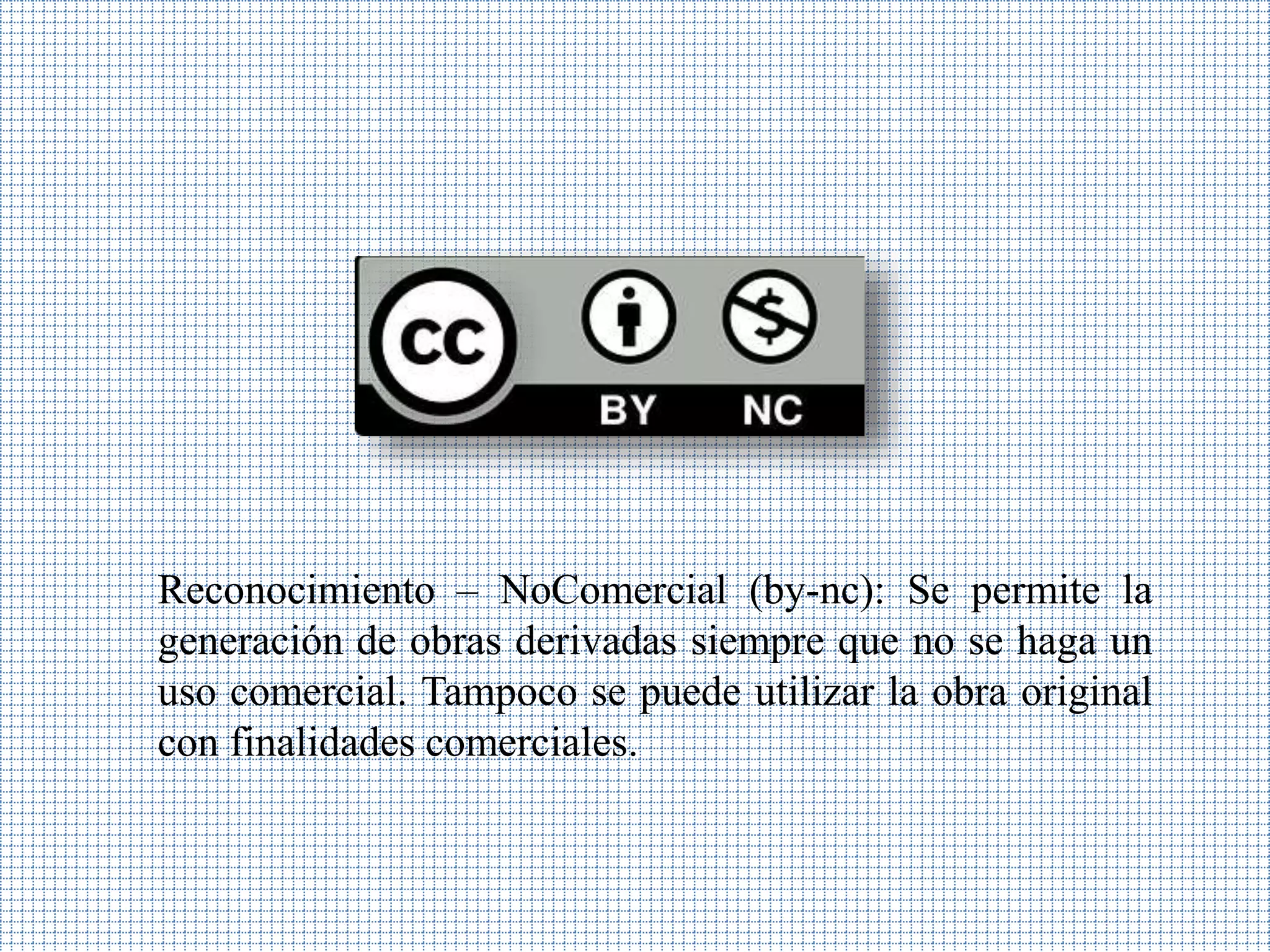 Reconocimiento – NoComercial (by-nc): Se permite la
generación de obras derivadas siempre que no se haga un
uso comercial. Tampoco se puede utilizar la obra original
con finalidades comerciales.
 