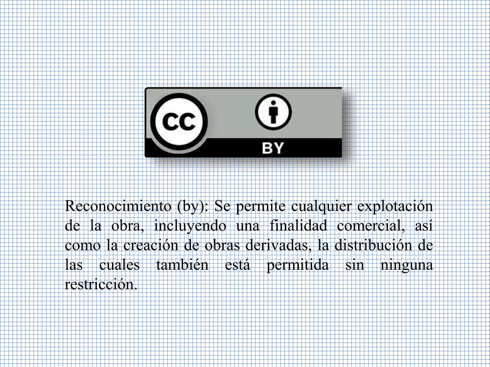 Reconocimiento (by): Se permite cualquier explotación
de la obra, incluyendo una finalidad comercial, así
como la creación de obras derivadas, la distribución de
las cuales también está permitida sin ninguna
restricción.
 