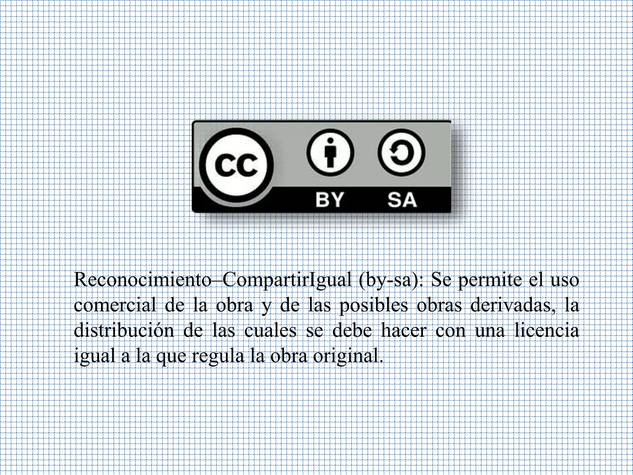 Reconocimiento–CompartirIgual (by-sa): Se permite el uso
comercial de la obra y de las posibles obras derivadas, la
distribución de las cuales se debe hacer con una licencia
igual a la que regula la obra original.
 