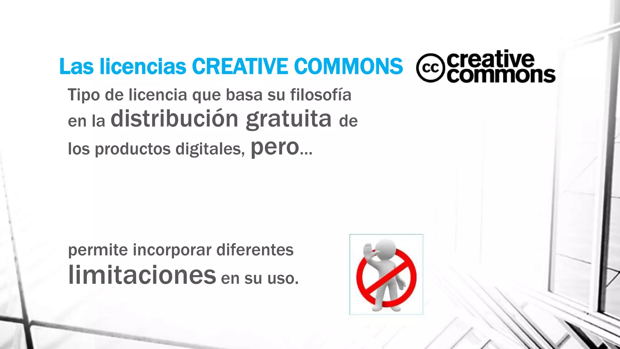 Las licencias CREATIVE COMMONS
Tipo de licencia que basa su filosofía
en la distribución gratuita de
los productos digitales, pero…
permite incorporar diferentes
limitaciones en su uso.
 