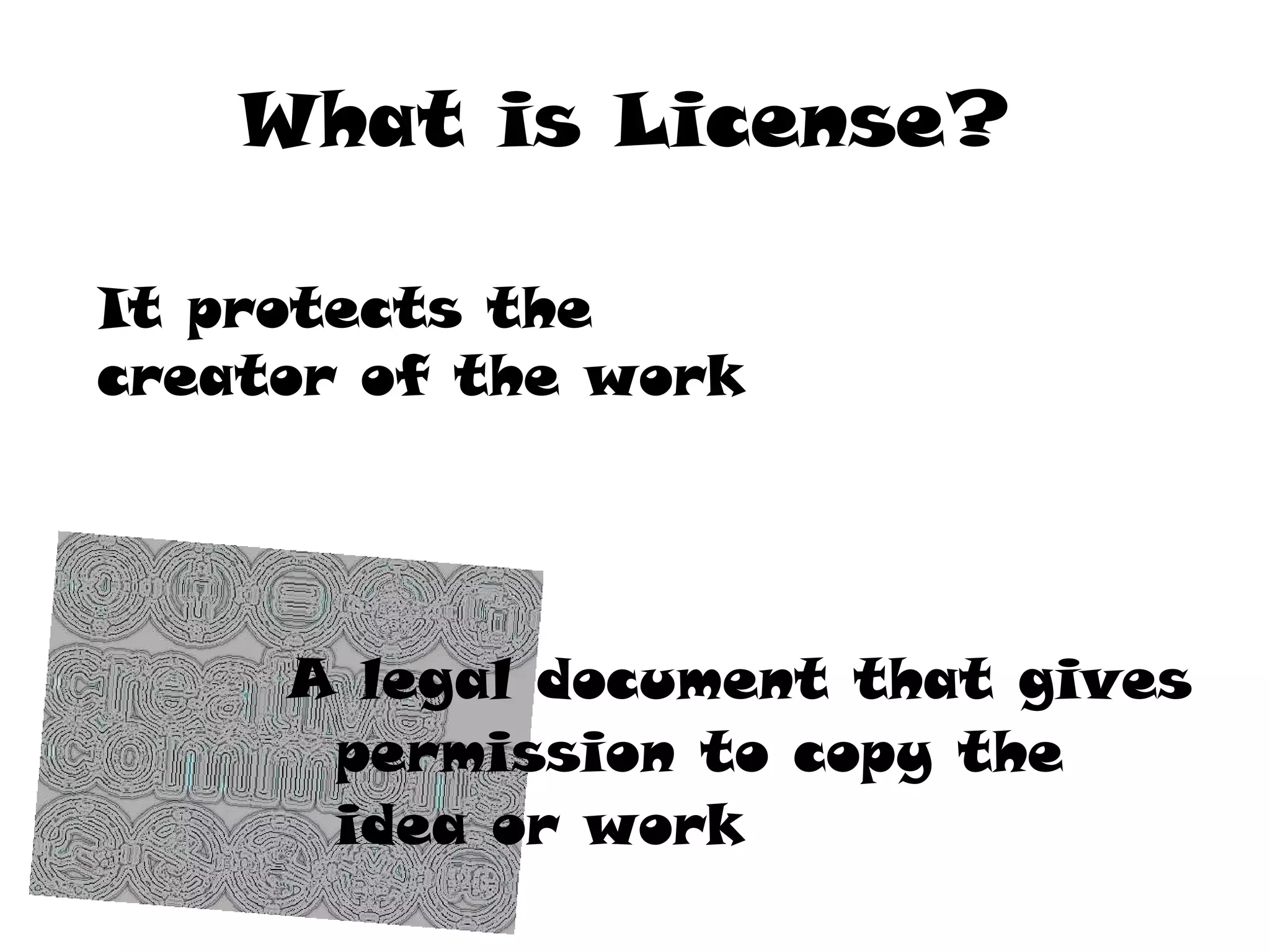 What is License?   A legal document that gives permission to copy the idea or work It protects the creator of the work 