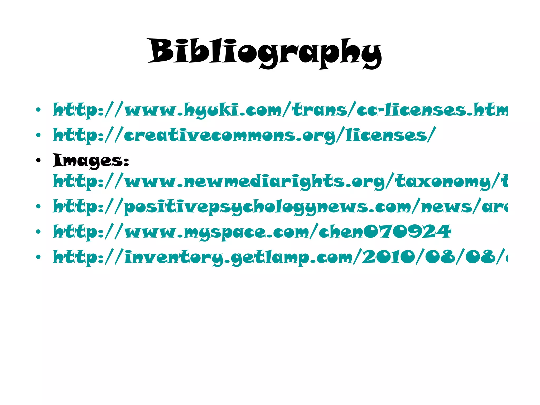 Bibliography   http://www.hyuki.com/trans/cc-licenses.html http:// creativecommons.org /licenses/ Images:  http://www.newmediarights.org/taxonomy/term/77 http://positivepsychologynews.com/news/aren-cohen/200812121313 http://www.myspace.com/chen070924 http://inventory.getlamp.com/2010/08/08/creative-commons/ 