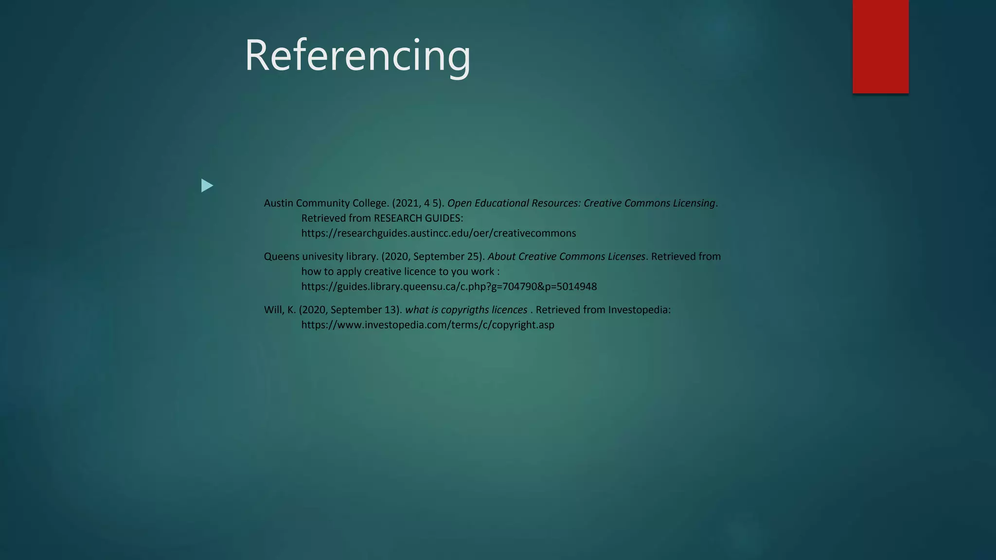 Referencing

Austin Community College. (2021, 4 5). Open Educational Resources: Creative Commons Licensing.
Retrieved from RESEARCH GUIDES:
https://researchguides.austincc.edu/oer/creativecommons
Queens univesity library. (2020, September 25). About Creative Commons Licenses. Retrieved from
how to apply creative licence to you work :
https://guides.library.queensu.ca/c.php?g=704790&p=5014948
Will, K. (2020, September 13). what is copyrigths licences . Retrieved from Investopedia:
https://www.investopedia.com/terms/c/copyright.asp
 