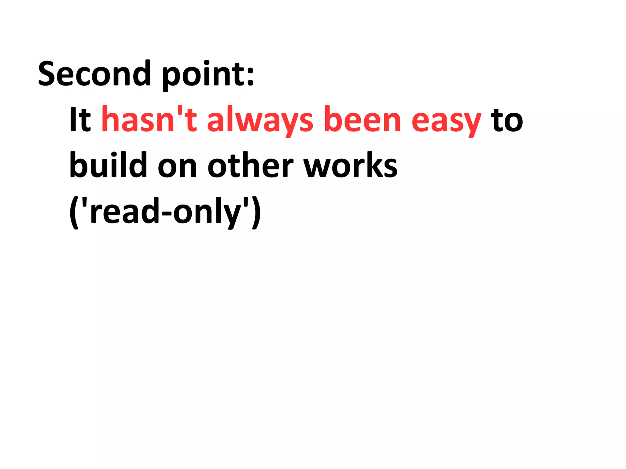 Second point:
It hasn't always been easy to
build on other works
('read-only')
 