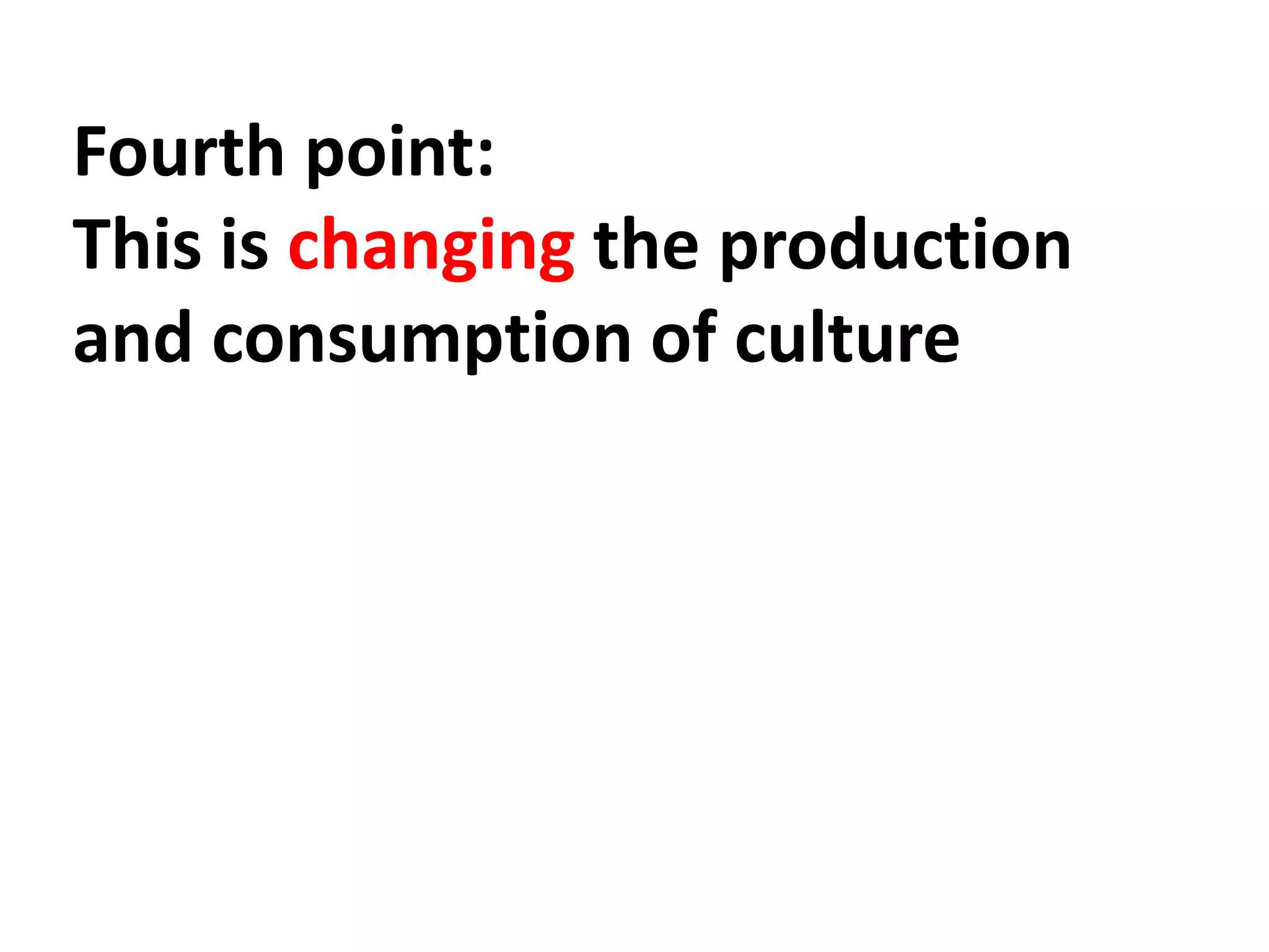 Fourth point:
This is changing the production
and consumption of culture
 