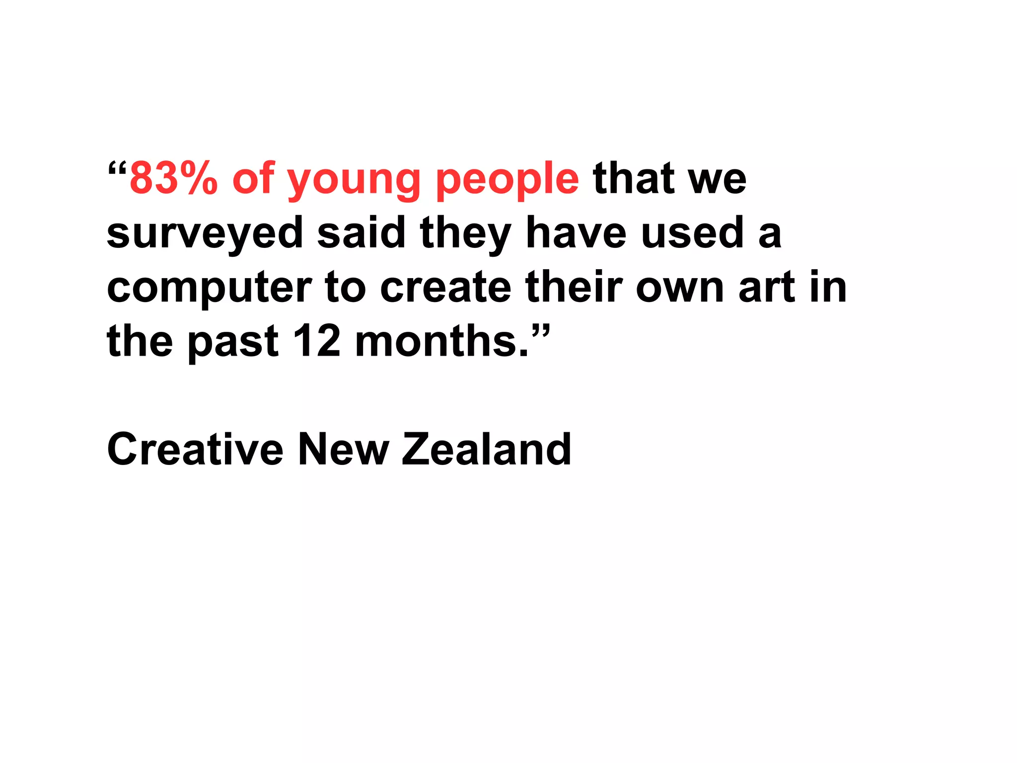 “83% of young people that we
surveyed said they have used a
computer to create their own art in
the past 12 months.”
Creative New Zealand
 