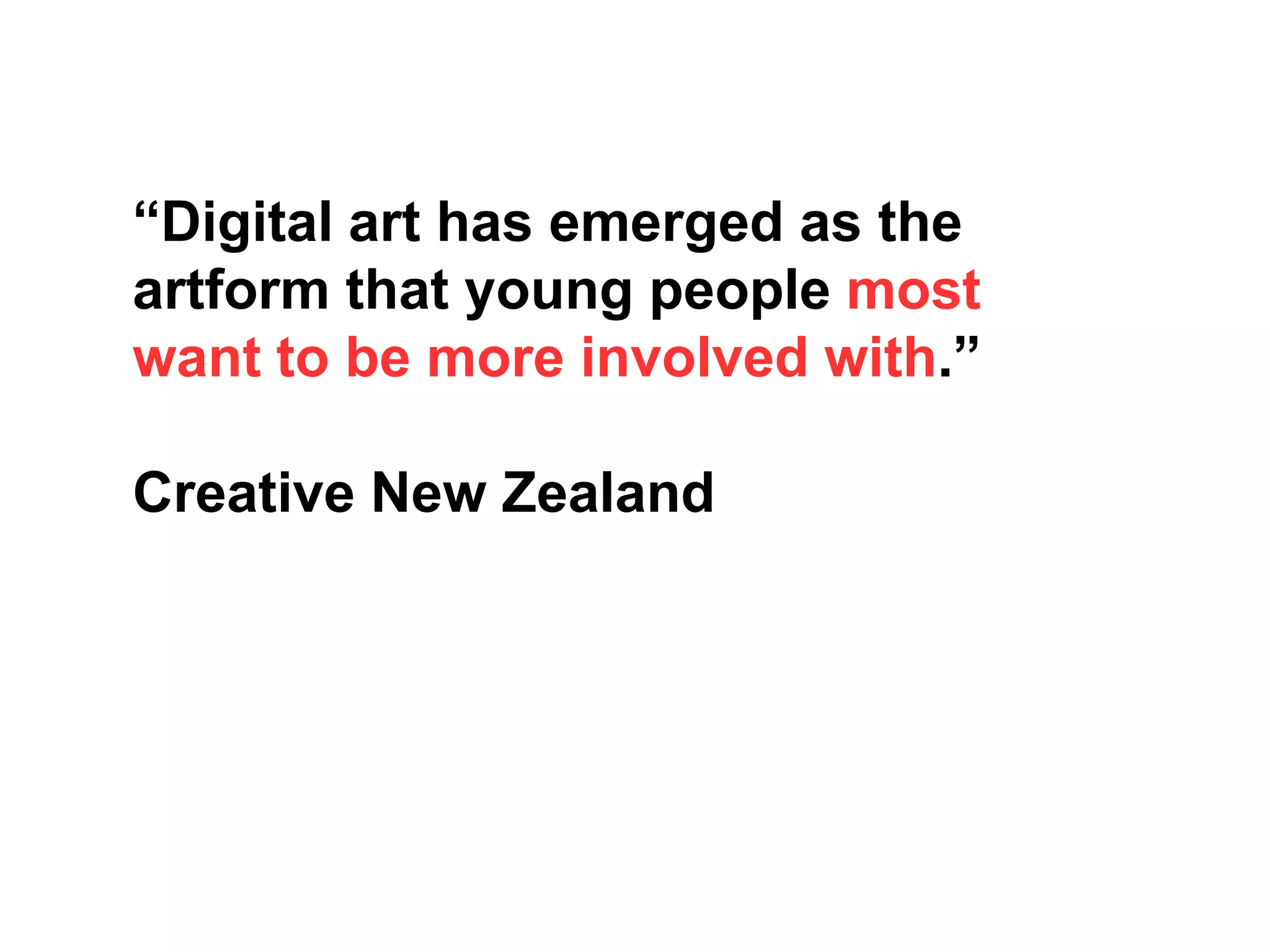 “Digital art has emerged as the
artform that young people most
want to be more involved with.”
Creative New Zealand
 