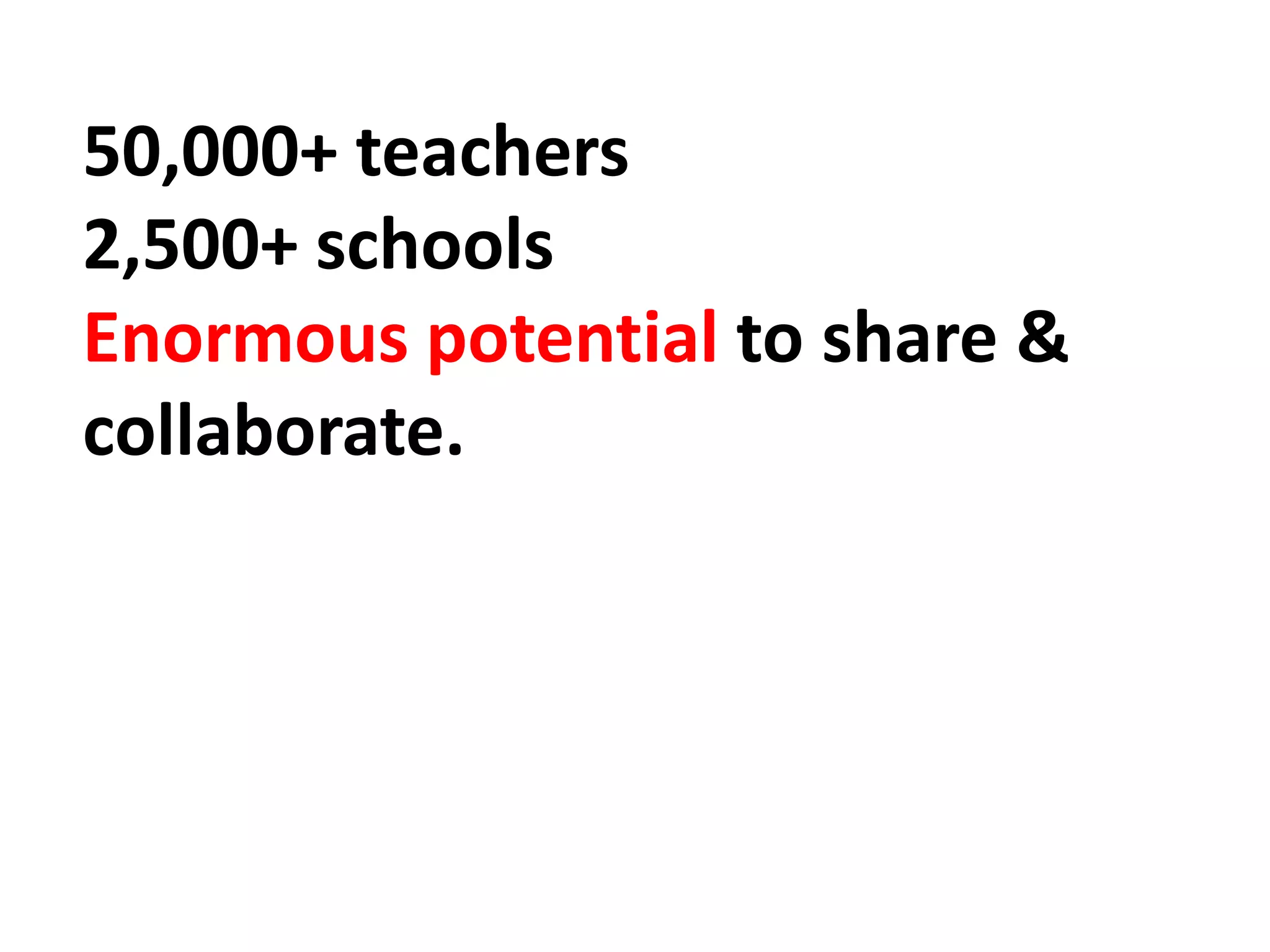 50,000+ teachers
2,500+ schools
Enormous potential to share &
collaborate.
 
