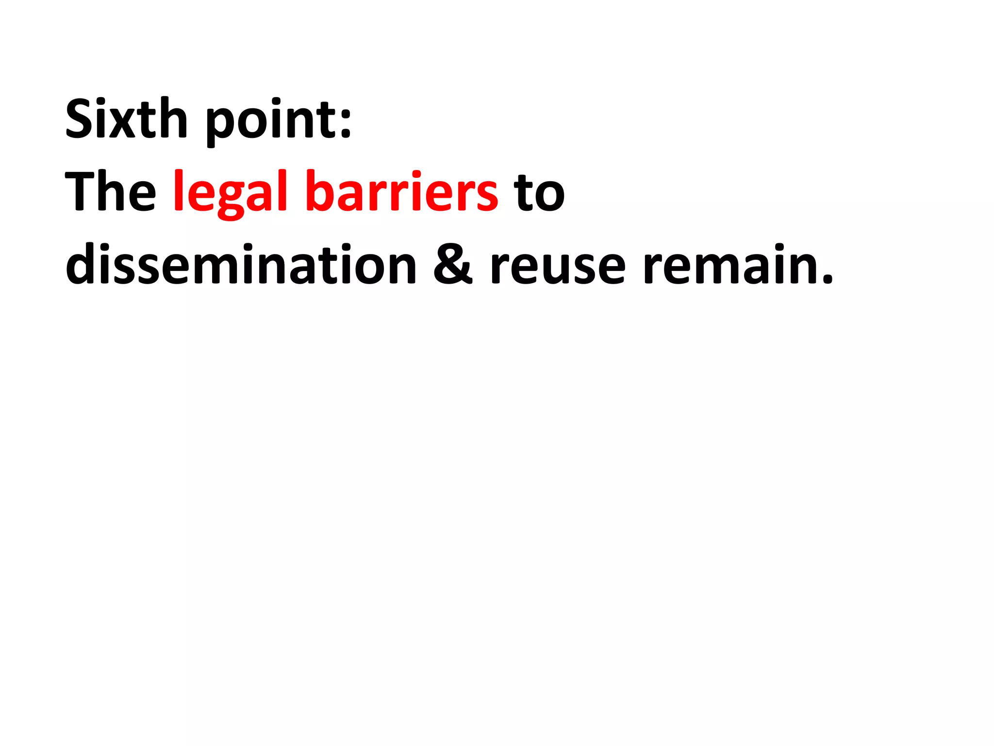 Sixth point:
The legal barriers to
dissemination & reuse remain.
 