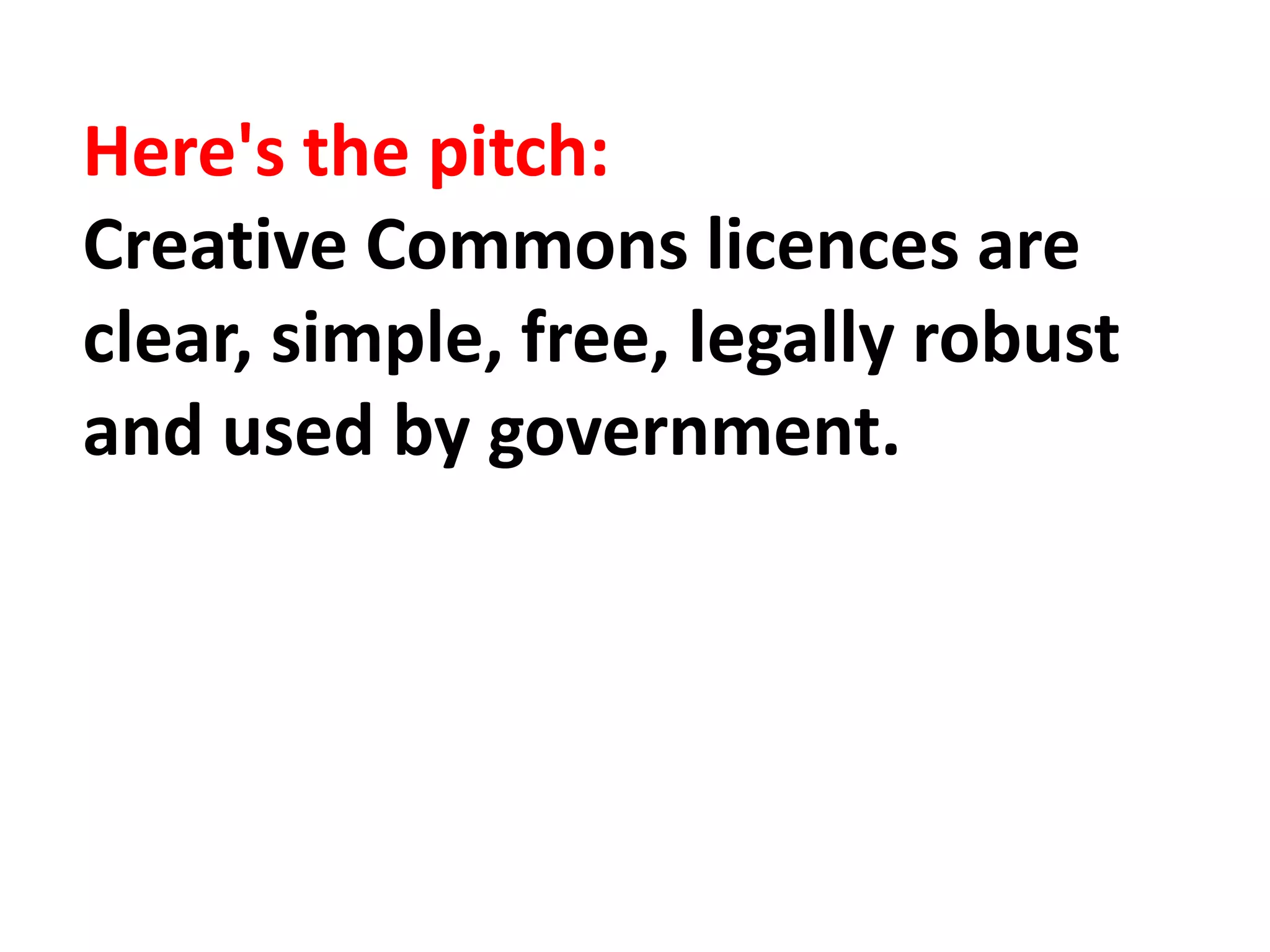 Here's the pitch:
Creative Commons licences are
clear, simple, free, legally robust
and used by government.
 