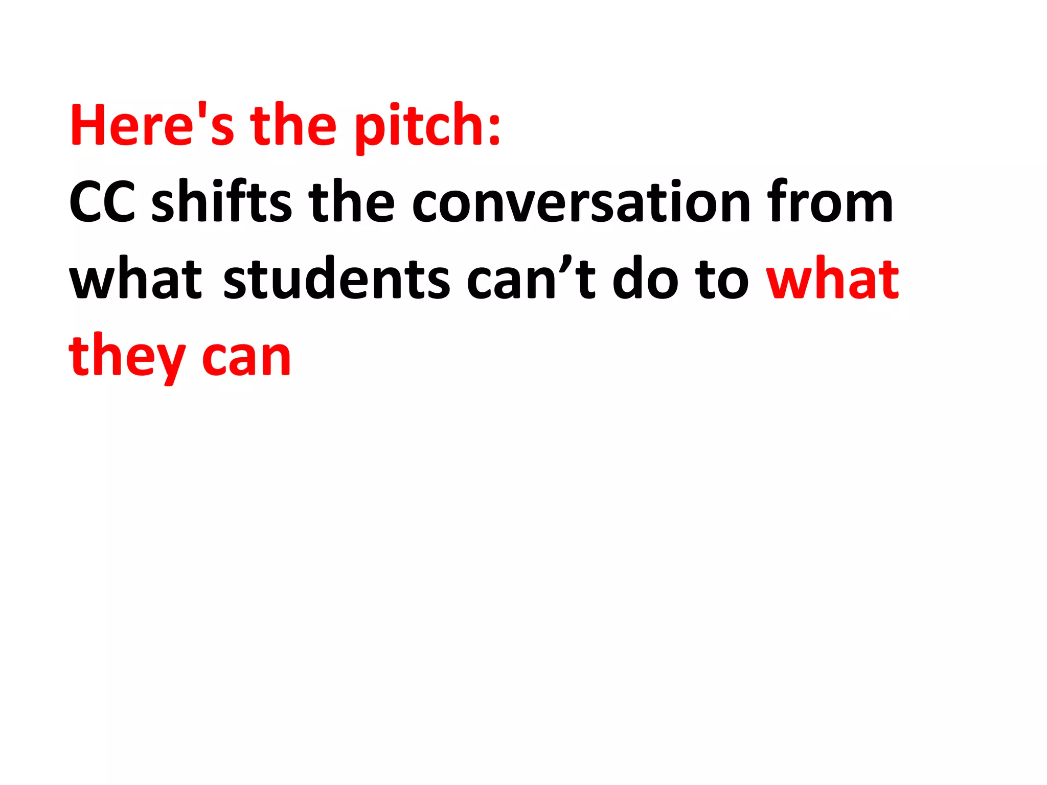 Here's the pitch:
CC shifts the conversation from
what students can’t do to what
they can
 