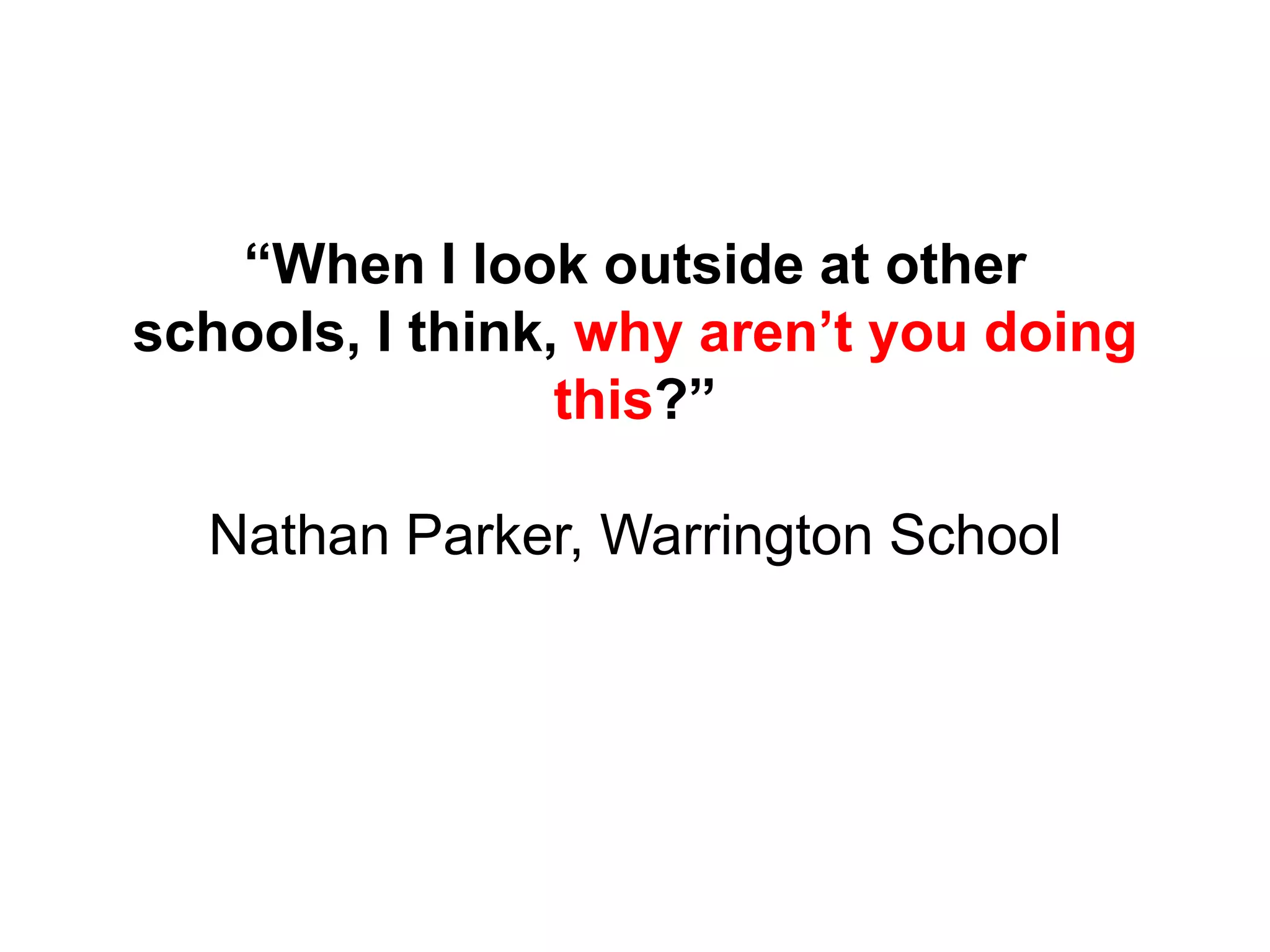 “When I look outside at other
schools, I think, why aren’t you doing
this?”
Nathan Parker, Warrington School
 