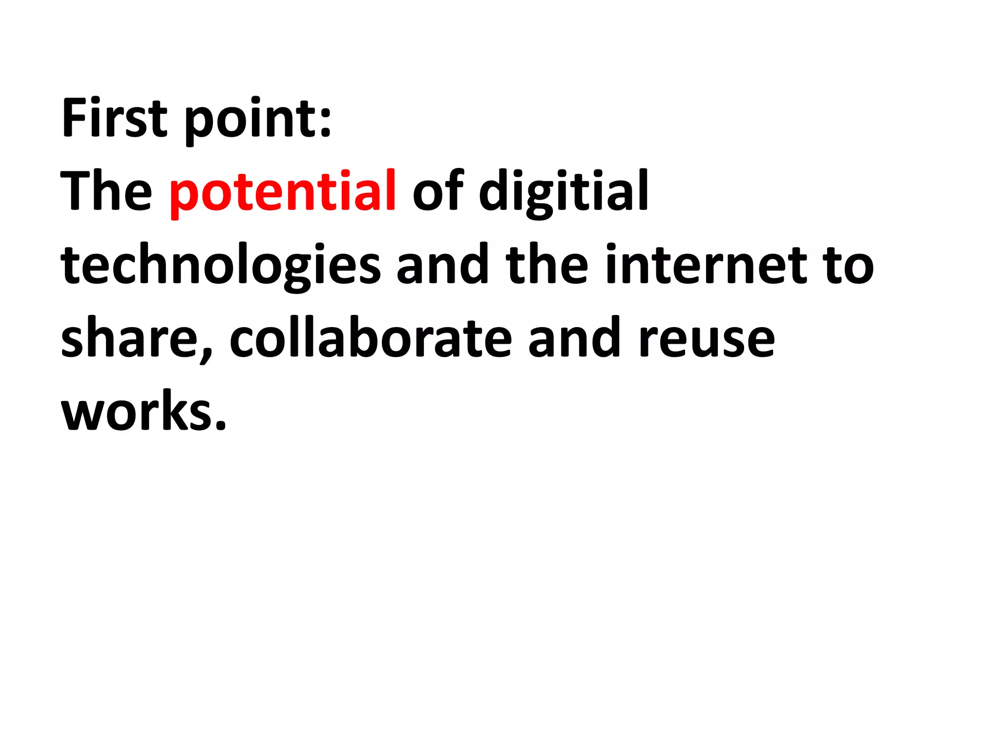 First point:
The potential of digitial
technologies and the internet to
share, collaborate and reuse
works.
 
