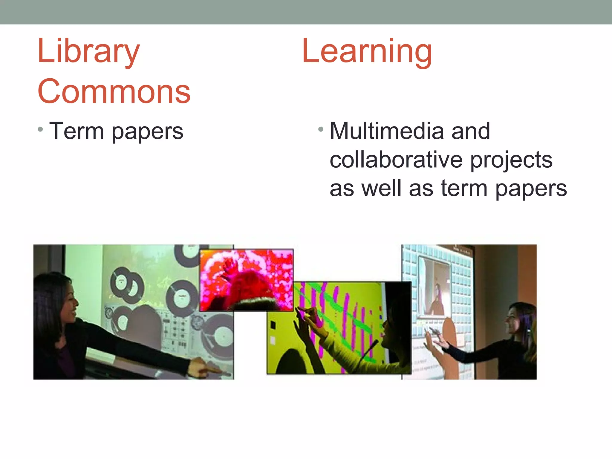 Library         Learning
Commons
• Term papers   • Multimedia and
                 collaborative projects
                 as well as term papers
 