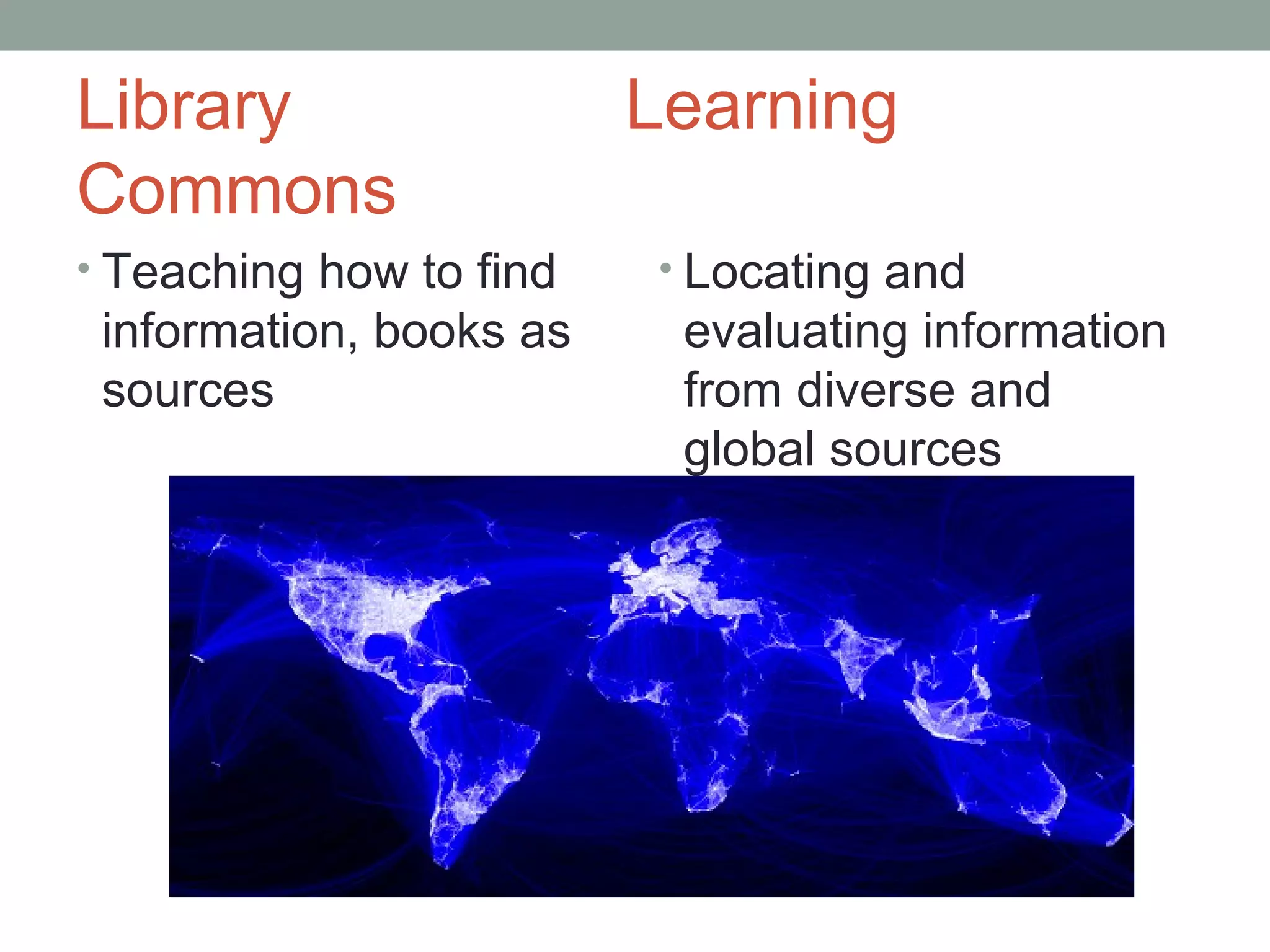 Library                  Learning
Commons
• Teaching how to find   • Locating and
 information, books as    evaluating information
 sources                  from diverse and
                          global sources
 