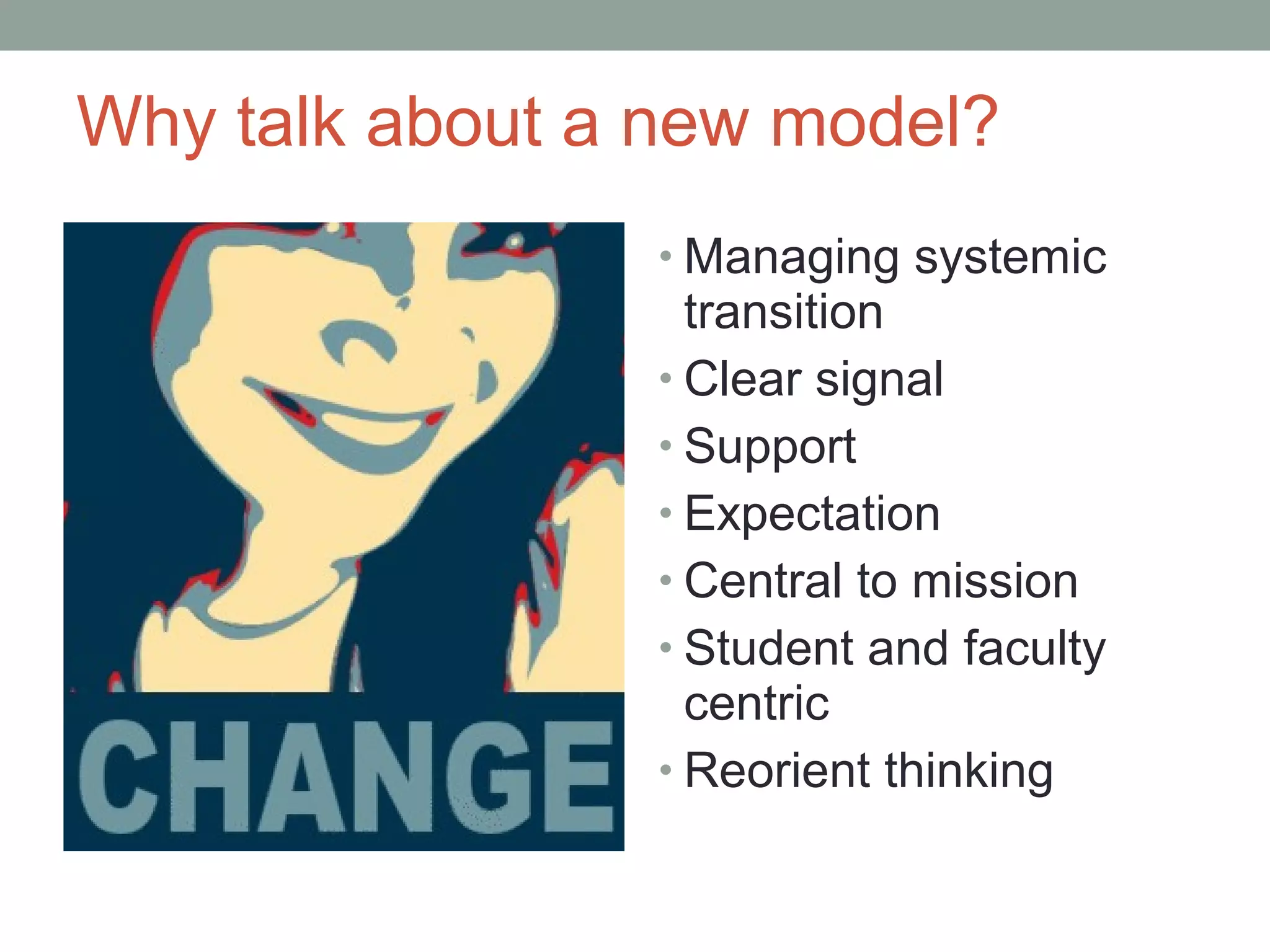 Why talk about a new model?
                 • Managing systemic
                   transition
                 • Clear signal
                 • Support
                 • Expectation
                 • Central to mission
                 • Student and faculty
                   centric
                 • Reorient thinking
 