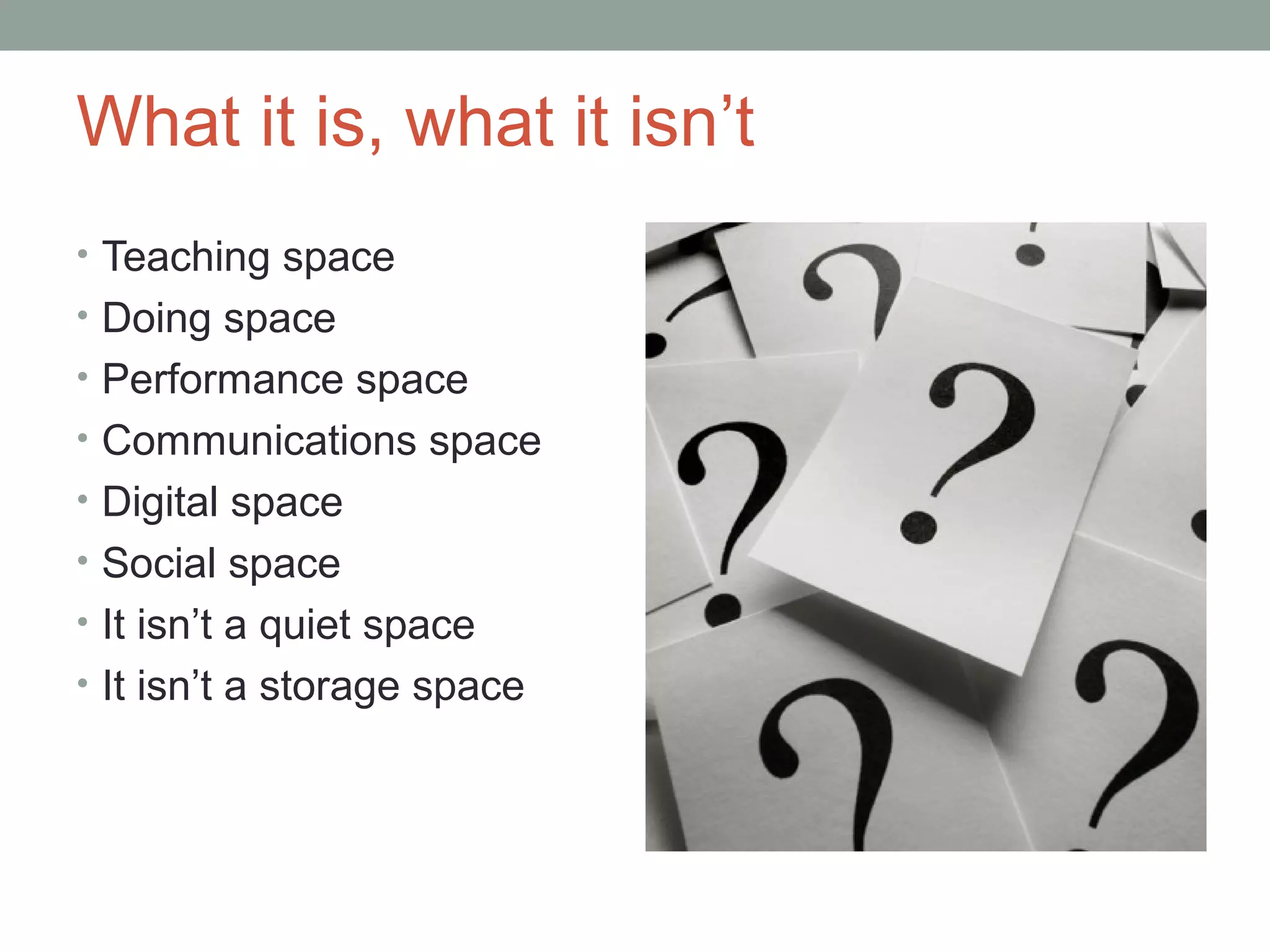 What it is, what it isn’t
• Teaching space
• Doing space
• Performance space
• Communications space
• Digital space
• Social space
• It isn’t a quiet space
• It isn’t a storage space
 