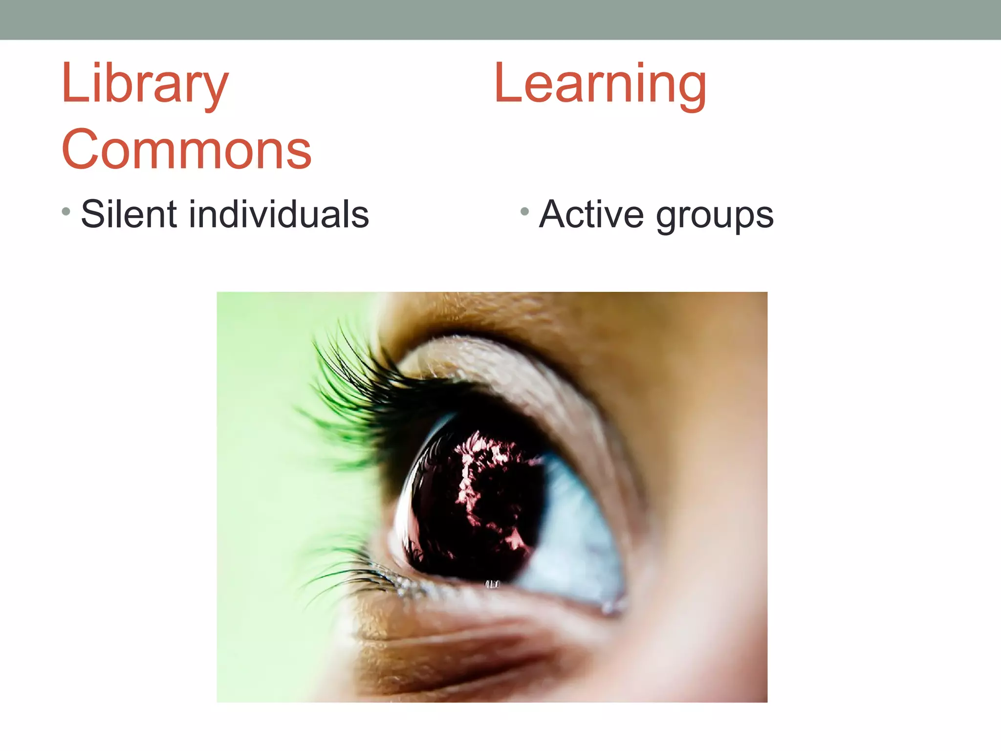 Library                Learning
Commons
• Silent individuals   • Active groups
 