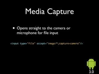 Media Capture

 • Opens straight to the camera or
    microphone for ﬁle input

<input type="file" accept="image/*;capture=camera"/>




                                                       3.0
 