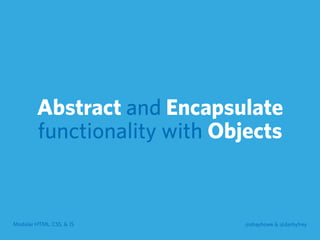 Modular HTML, CSS, & JS @shayhowe & @darbyfrey
Abstract and Encapsulate
functionality with Objects
 