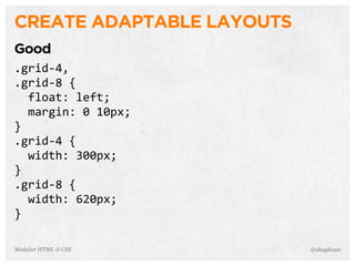 @shayhoweModular HTML & CSS
CREATE ADAPTABLE LAYOUTS
Good
.grid-­‐4,
.grid-­‐8	
  {
	
  	
  float:	
  left;
	
  	
  margin:	
  0	
  10px;
}
.grid-­‐4	
  {
	
  	
  width:	
  300px;
}
.grid-­‐8	
  {
	
  	
  width:	
  620px;
}
 