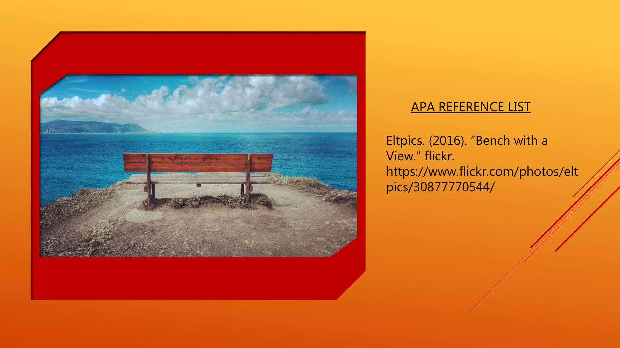 APA REFERENCE LIST
Eltpics. (2016). “Bench with a
View.” flickr.
https://www.flickr.com/photos/elt
pics/30877770544/
 
