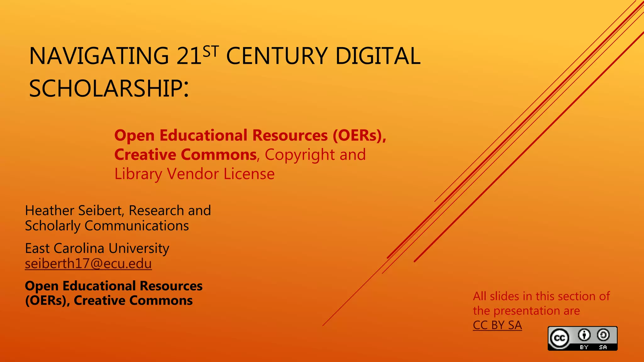 NAVIGATING 21ST CENTURY DIGITAL
SCHOLARSHIP:
Heather Seibert, Research and
Scholarly Communications
East Carolina University
seiberth17@ecu.edu
Open Educational Resources
(OERs), Creative Commons
Open Educational Resources (OERs),
Creative Commons, Copyright and
Library Vendor License
All slides in this section of
the presentation are
CC BY SA
 