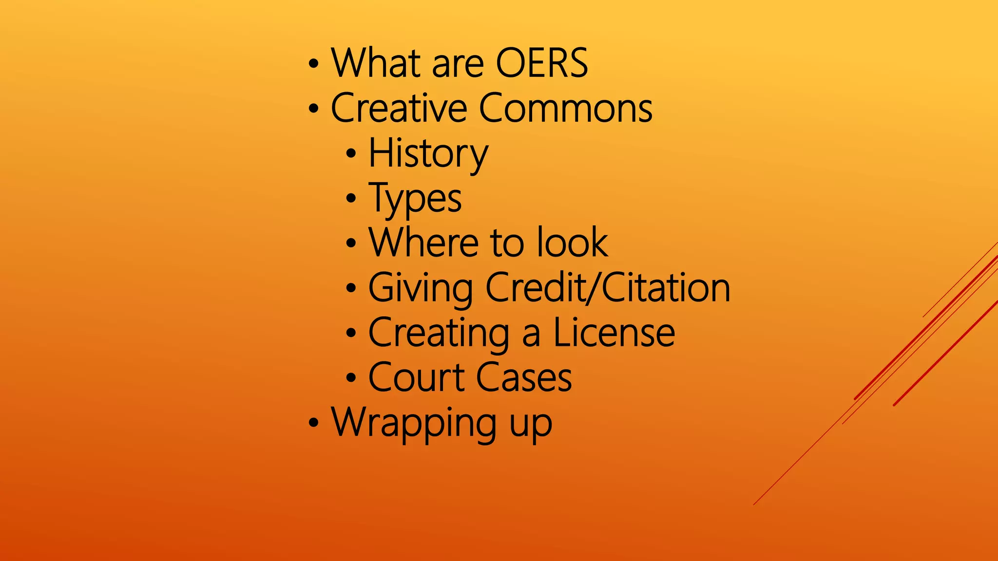 • What are OERS
• Creative Commons
• History
• Types
• Where to look
• Giving Credit/Citation
• Creating a License
• Court Cases
• Wrapping up
 