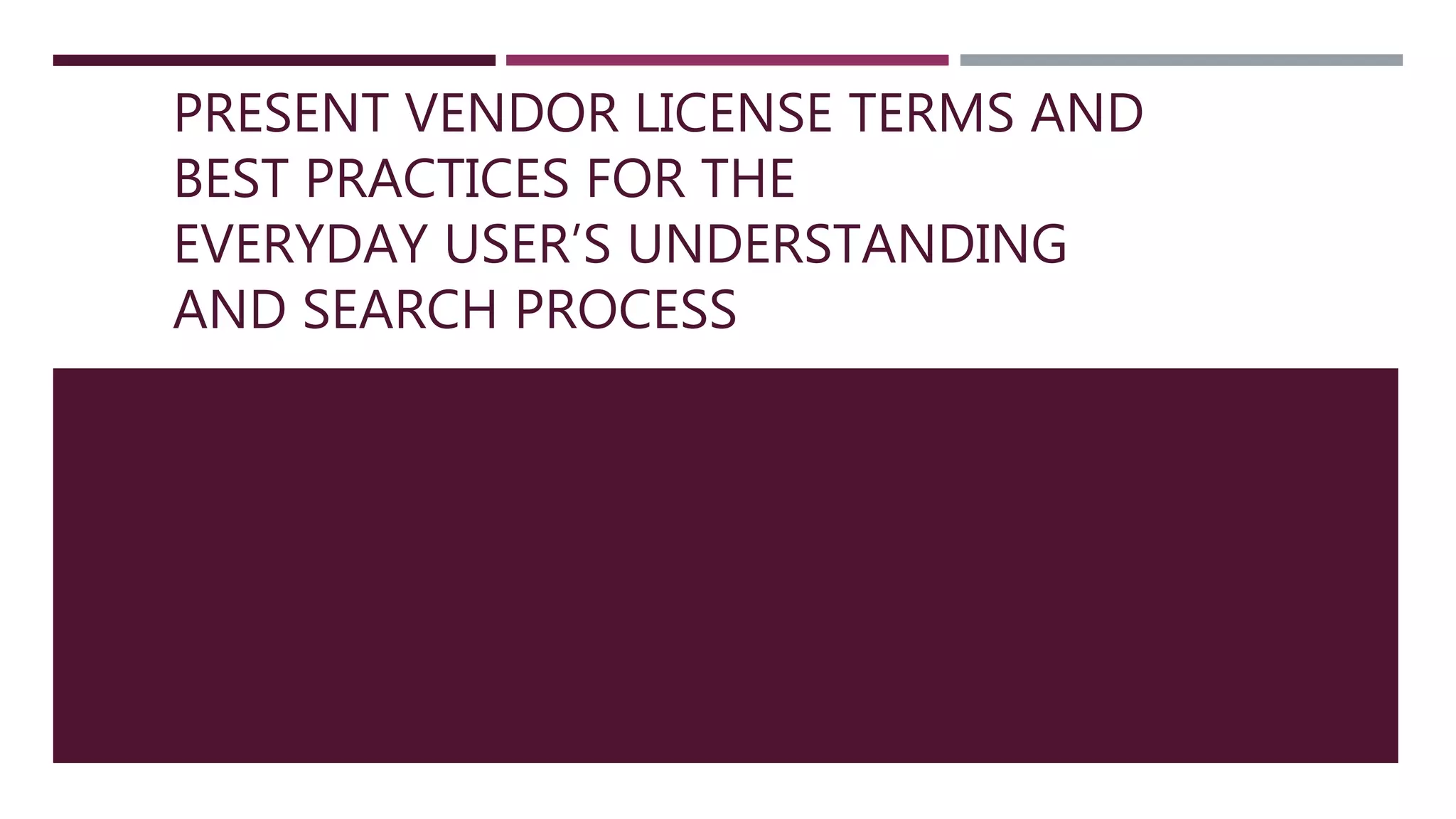 PRESENT VENDOR LICENSE TERMS AND
BEST PRACTICES FOR THE
EVERYDAY USER’S UNDERSTANDING
AND SEARCH PROCESS
 