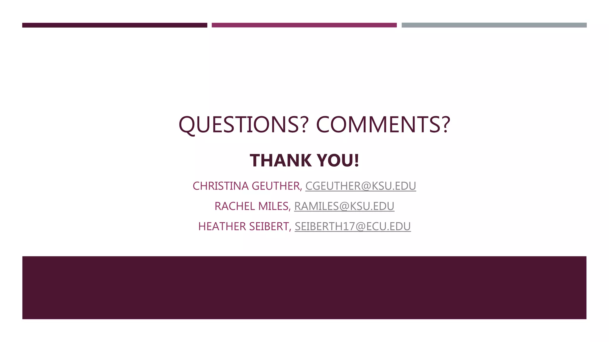 QUESTIONS? COMMENTS?
THANK YOU!
CHRISTINA GEUTHER, CGEUTHER@KSU.EDU
RACHEL MILES, RAMILES@KSU.EDU
HEATHER SEIBERT, SEIBERTH17@ECU.EDU
 