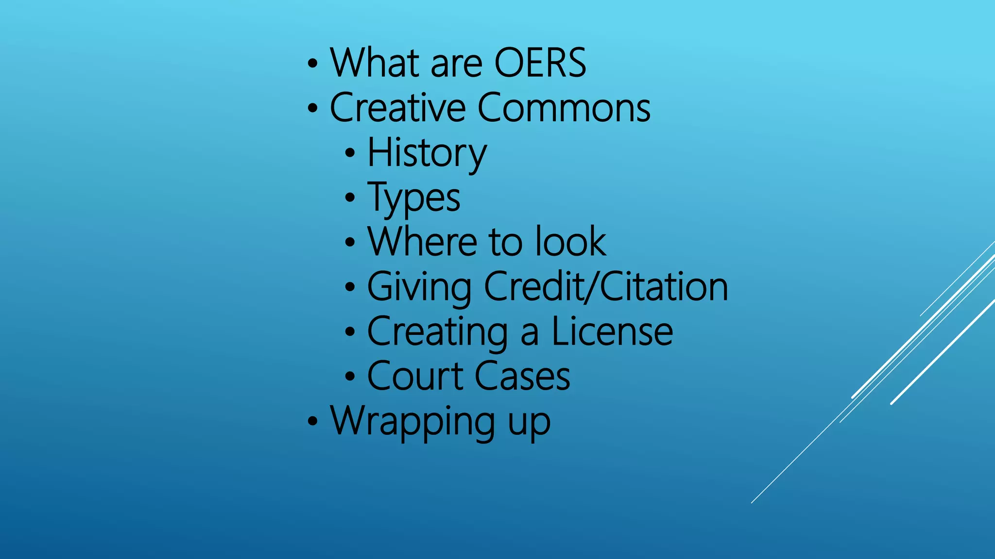 • What are OERS
• Creative Commons
• History
• Types
• Where to look
• Giving Credit/Citation
• Creating a License
• Court Cases
• Wrapping up
 