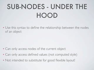 SUB-NODES - UNDER THE
            HOOD
❖   Use this syntax to deﬁne the relationship between the nodes
    of an object



❖   Can only access nodes of the current object
❖   Can only access deﬁned values (not computed style)
❖   Not intended to substitute for good ﬂexible layout!
 