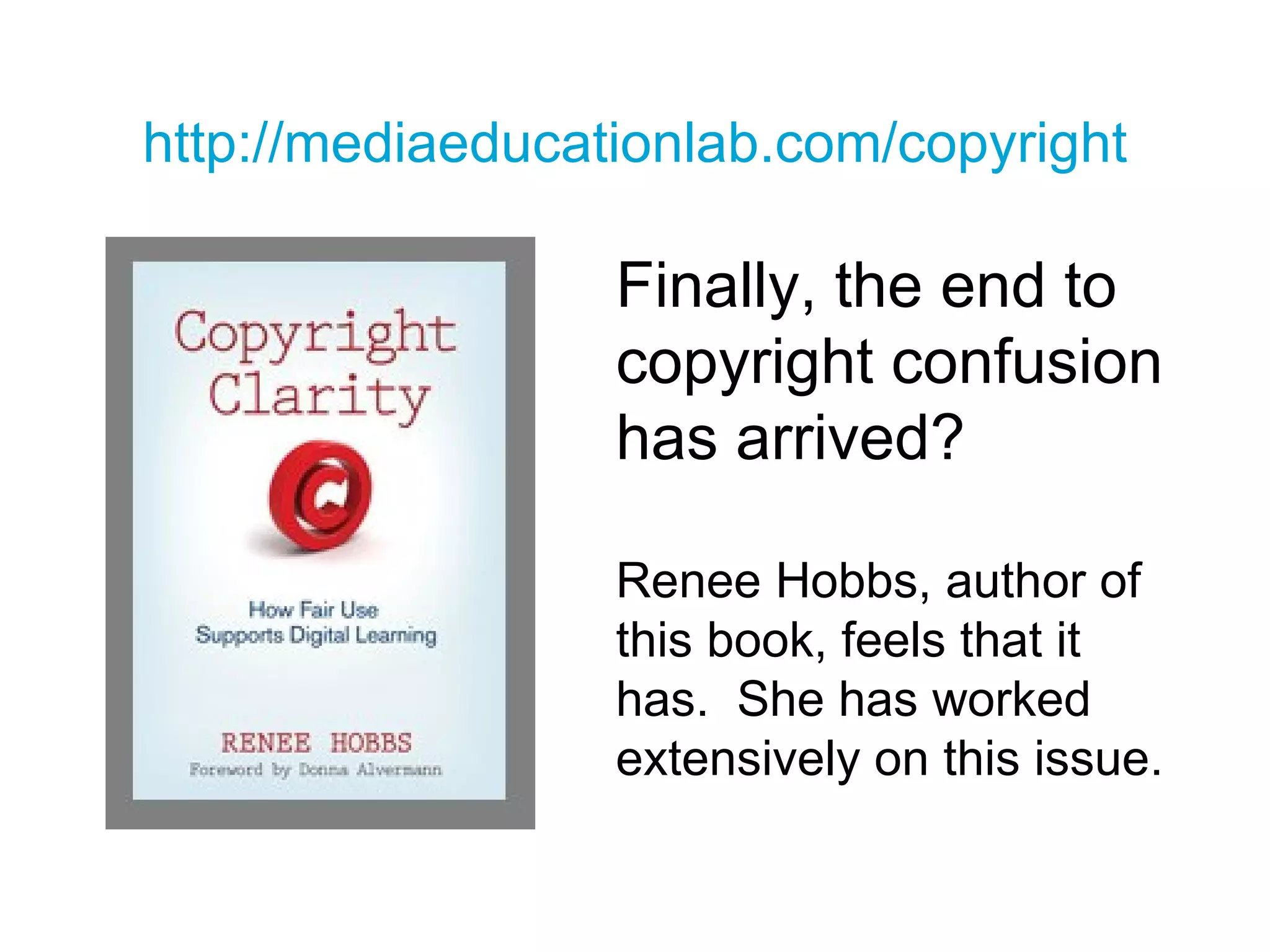 http:// mediaeducationlab .com/copyright Finally, the end to copyright confusion has arrived? Renee Hobbs, author of this book, feels that it has.  She has worked extensively on this issue. 