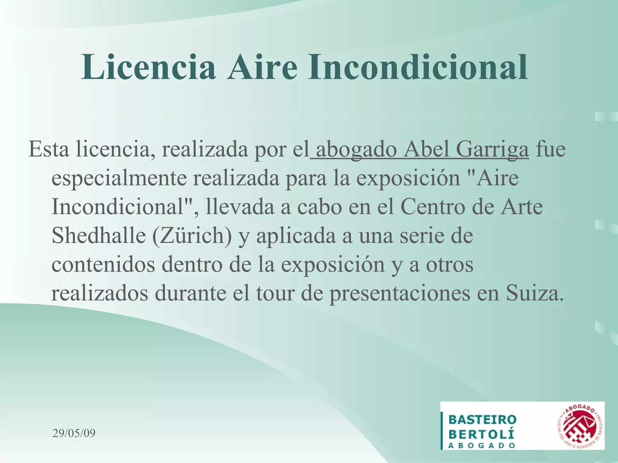 Licencia Aire Incondicional   Esta licencia, realizada por el  abogado Abel Garriga  fue especialmente realizada para la exposición &quot;Aire Incondicional&quot;, llevada a cabo en el Centro de Arte Shedhalle (Zürich) y aplicada a una serie de contenidos dentro de la exposición y a otros realizados durante el tour de presentaciones en Suiza . 10/06/09 