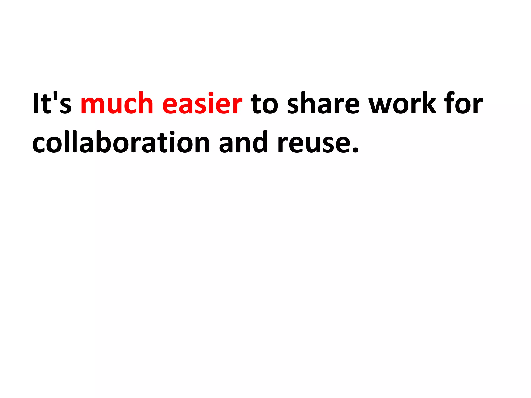 It's much easier to share work for
collaboration and reuse.
 