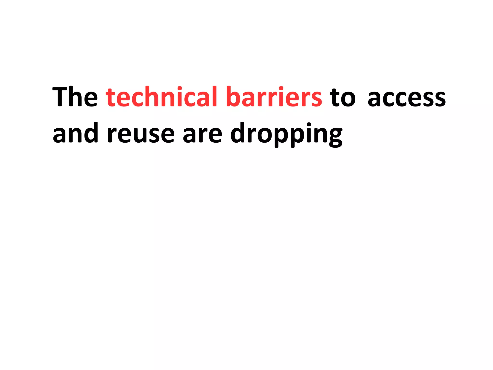 The technical barriers to access
and reuse are dropping
 