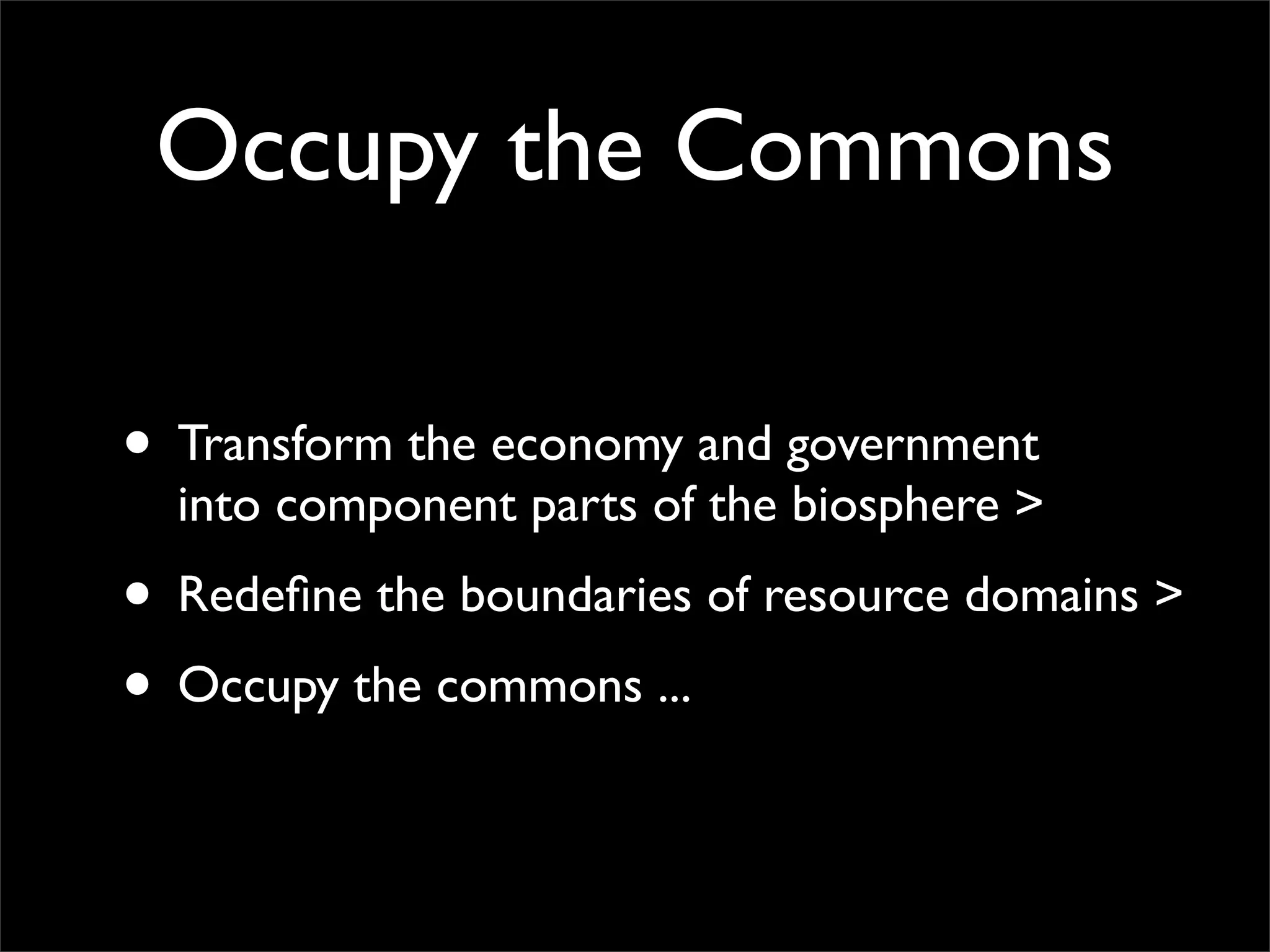 Occupy the Commons

• Transform the economy and government
  into component parts of the biosphere >
• Redeﬁne the boundaries of resource domains >
• Occupy the commons ...
 
