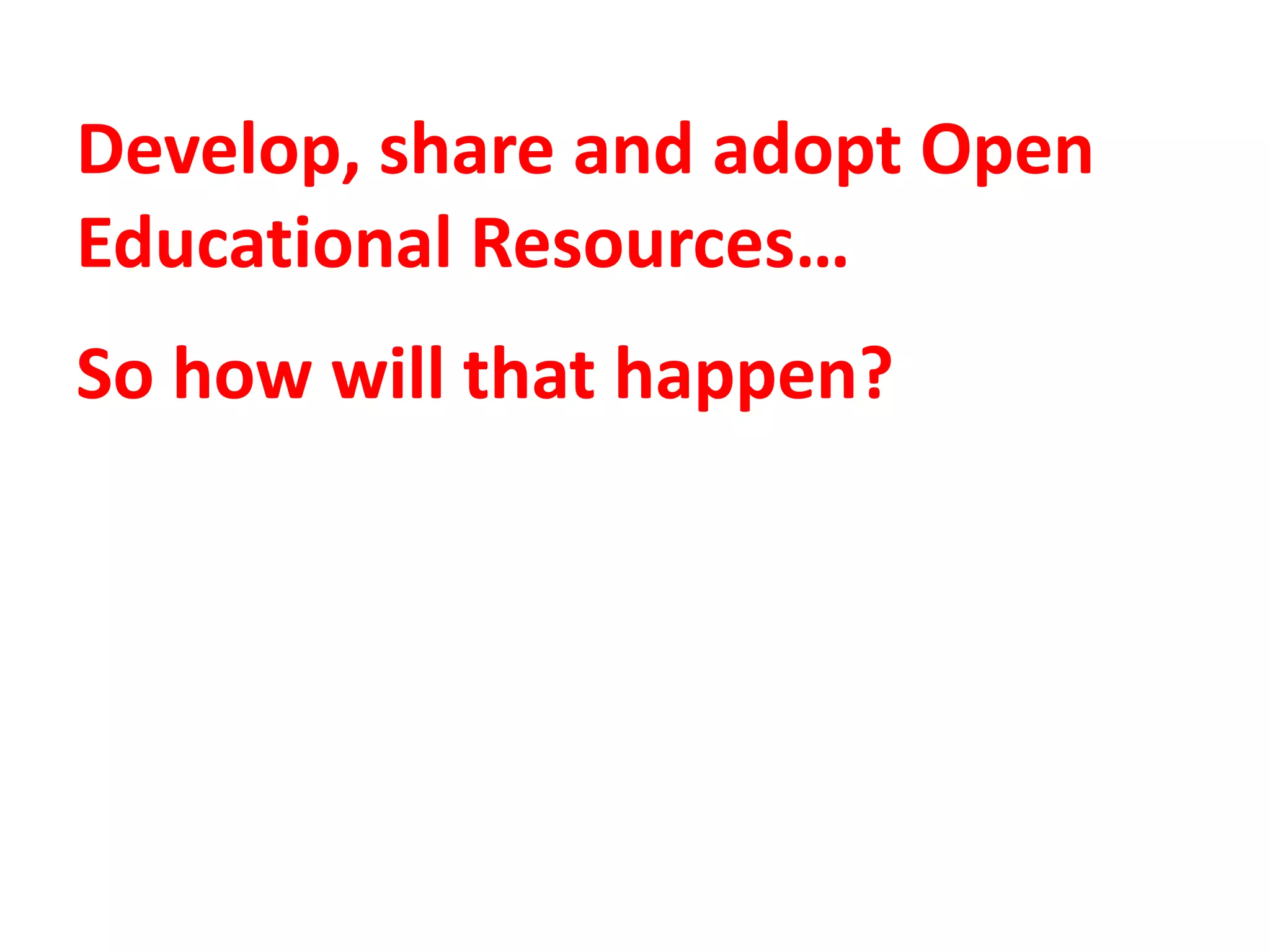 Develop, share and adopt Open
Educational Resources…
So how will that happen?
 