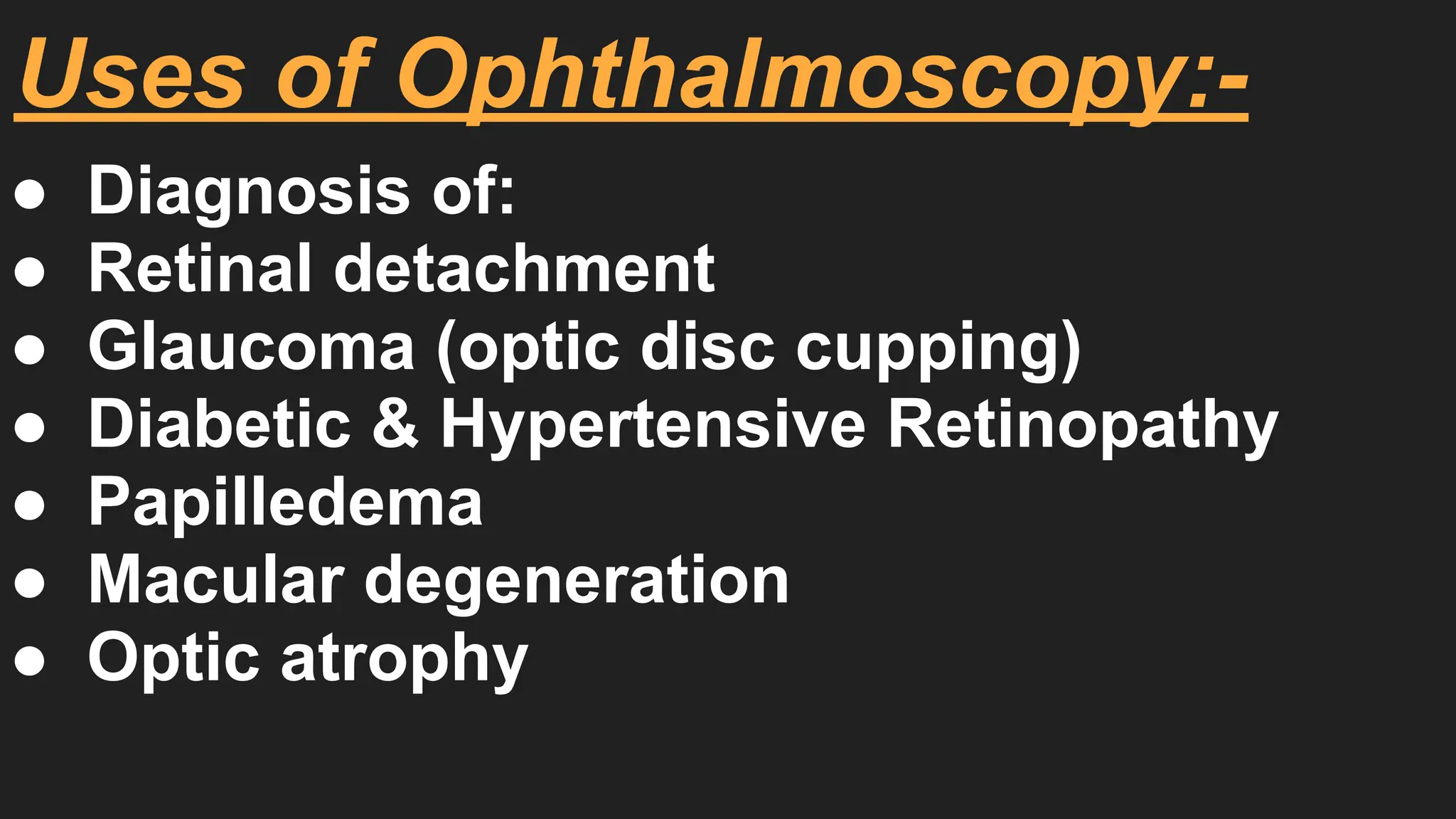 Uses of Ophthalmoscopy:-
● Diagnosis of:
● Retinal detachment
● Glaucoma (optic disc cupping)
● Diabetic & Hypertensive Retinopathy
● Papilledema
● Macular degeneration
● Optic atrophy
 