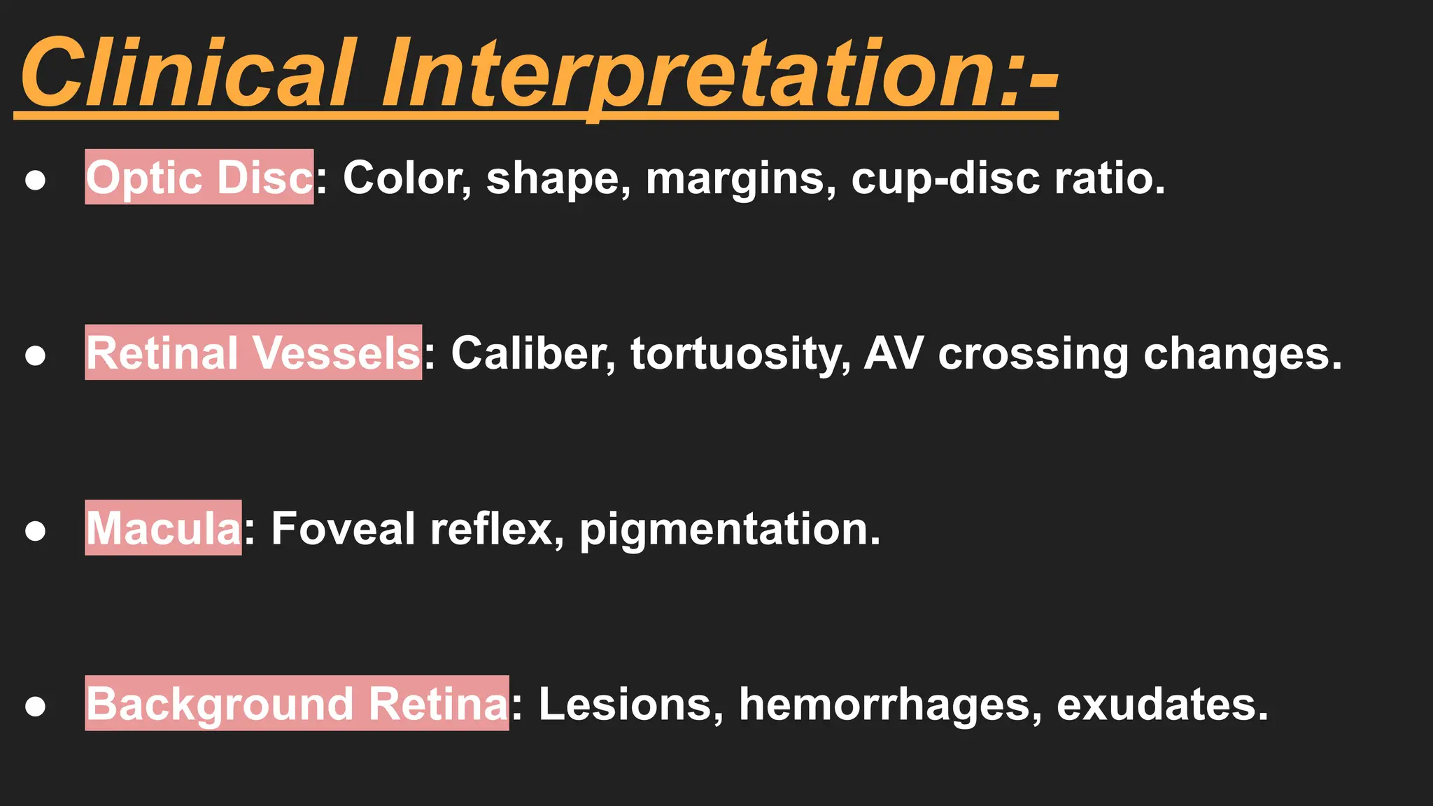 Clinical Interpretation:-
● Optic Disc: Color, shape, margins, cup-disc ratio.
● Retinal Vessels: Caliber, tortuosity, AV crossing changes.
● Macula: Foveal reflex, pigmentation.
● Background Retina: Lesions, hemorrhages, exudates.
 