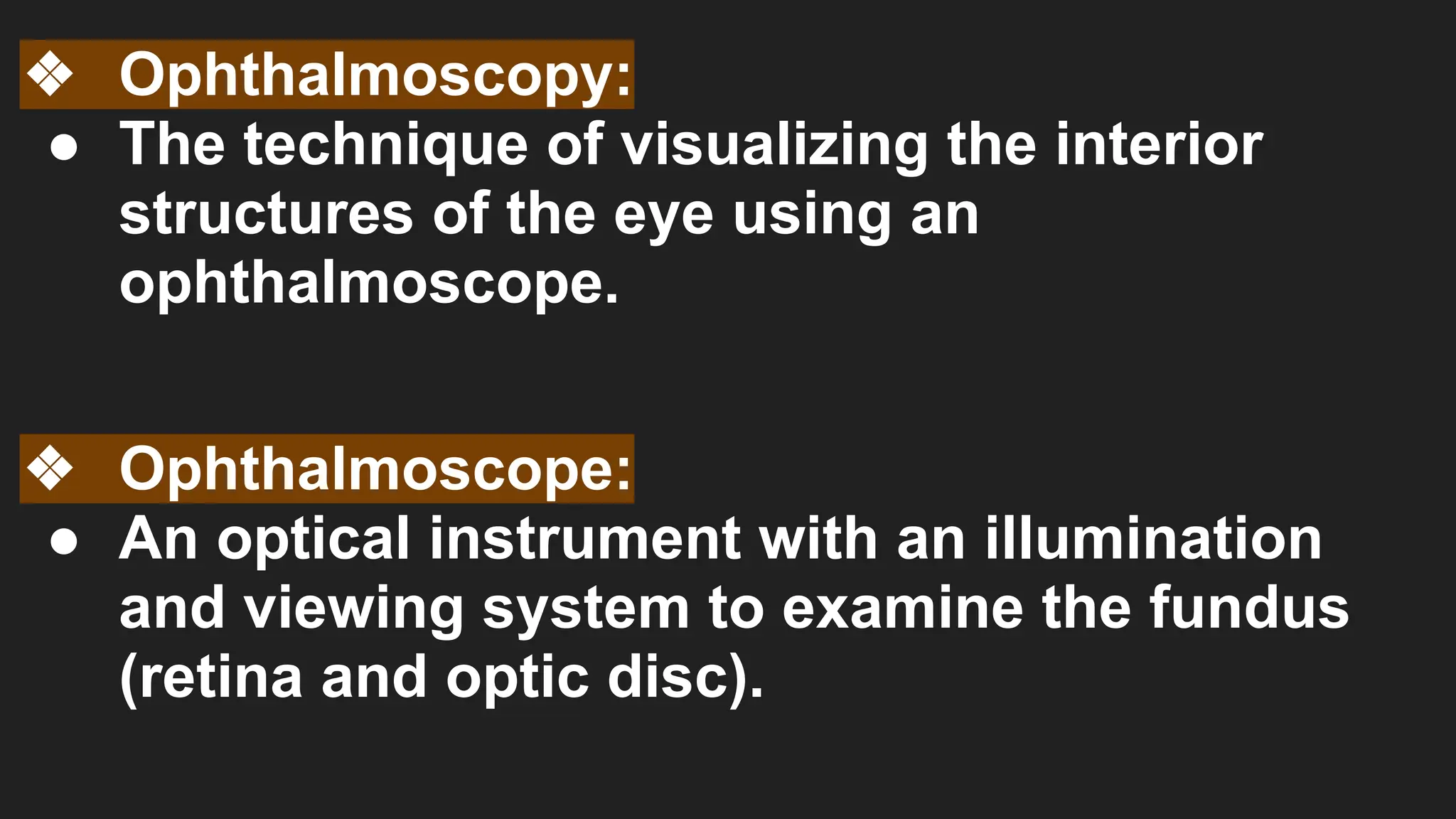 ❖ Ophthalmoscopy:
● The technique of visualizing the interior
structures of the eye using an
ophthalmoscope.
❖ Ophthalmoscope:
● An optical instrument with an illumination
and viewing system to examine the fundus
(retina and optic disc).
 