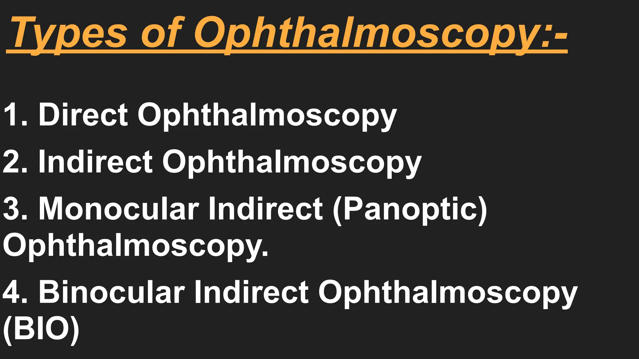 Types of Ophthalmoscopy:-
1. Direct Ophthalmoscopy
2. Indirect Ophthalmoscopy
3. Monocular Indirect (Panoptic)
Ophthalmoscopy.
4. Binocular Indirect Ophthalmoscopy
(BIO)
 