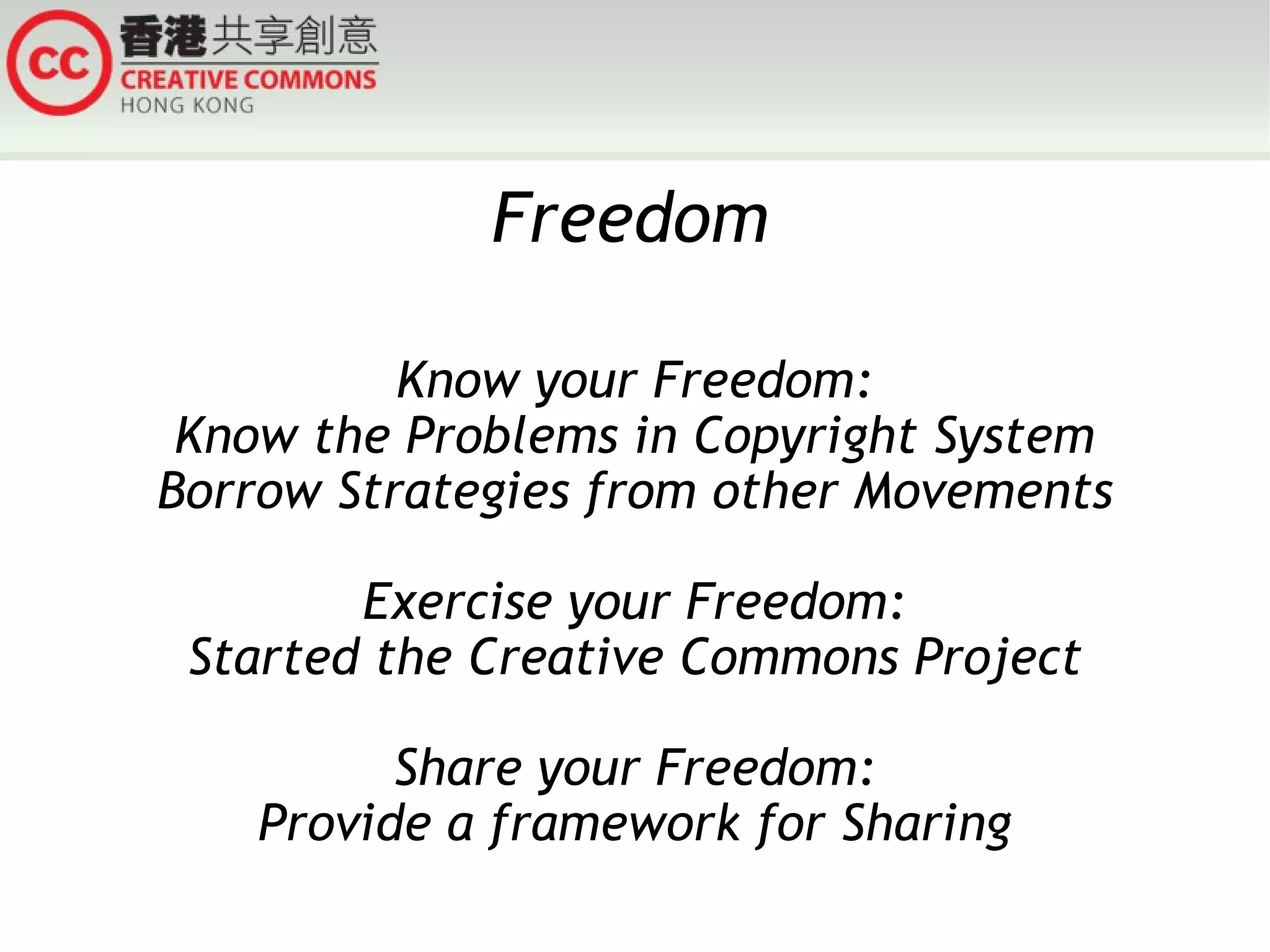 Freedom

          Know your Freedom:
 Know the Problems in Copyright System
Borrow Strategies from other Movements

        Exercise your Freedom:
 Started the Creative Commons Project

          Share your Freedom:
    Provide a framework for Sharing
 