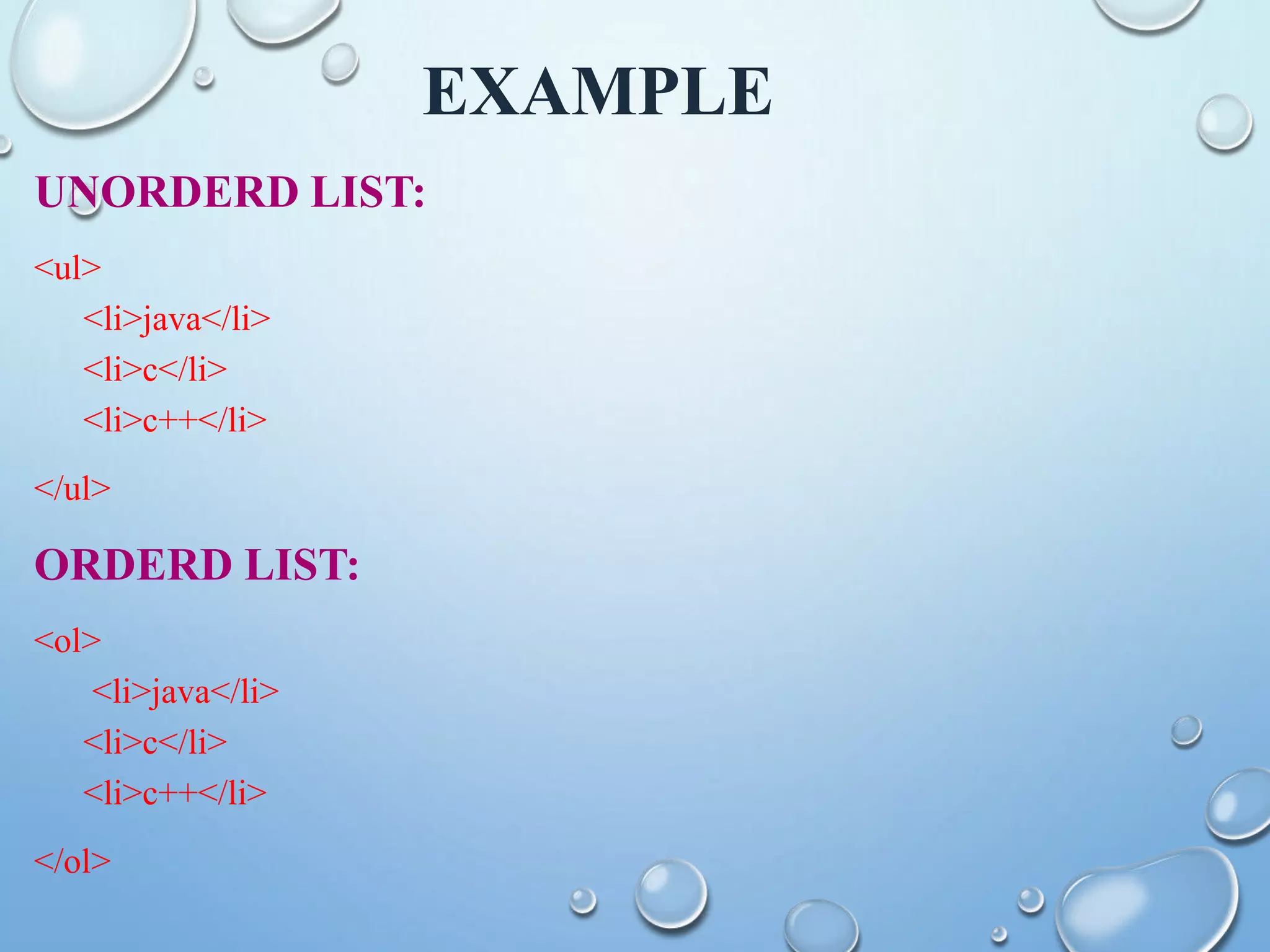 EXAMPLE
UNORDERD LIST:
<ul>
<li>java</li>
<li>c</li>
<li>c++</li>
</ul>
ORDERD LIST:
<ol>
<li>java</li>
<li>c</li>
<li>c++</li>
</ol>
 